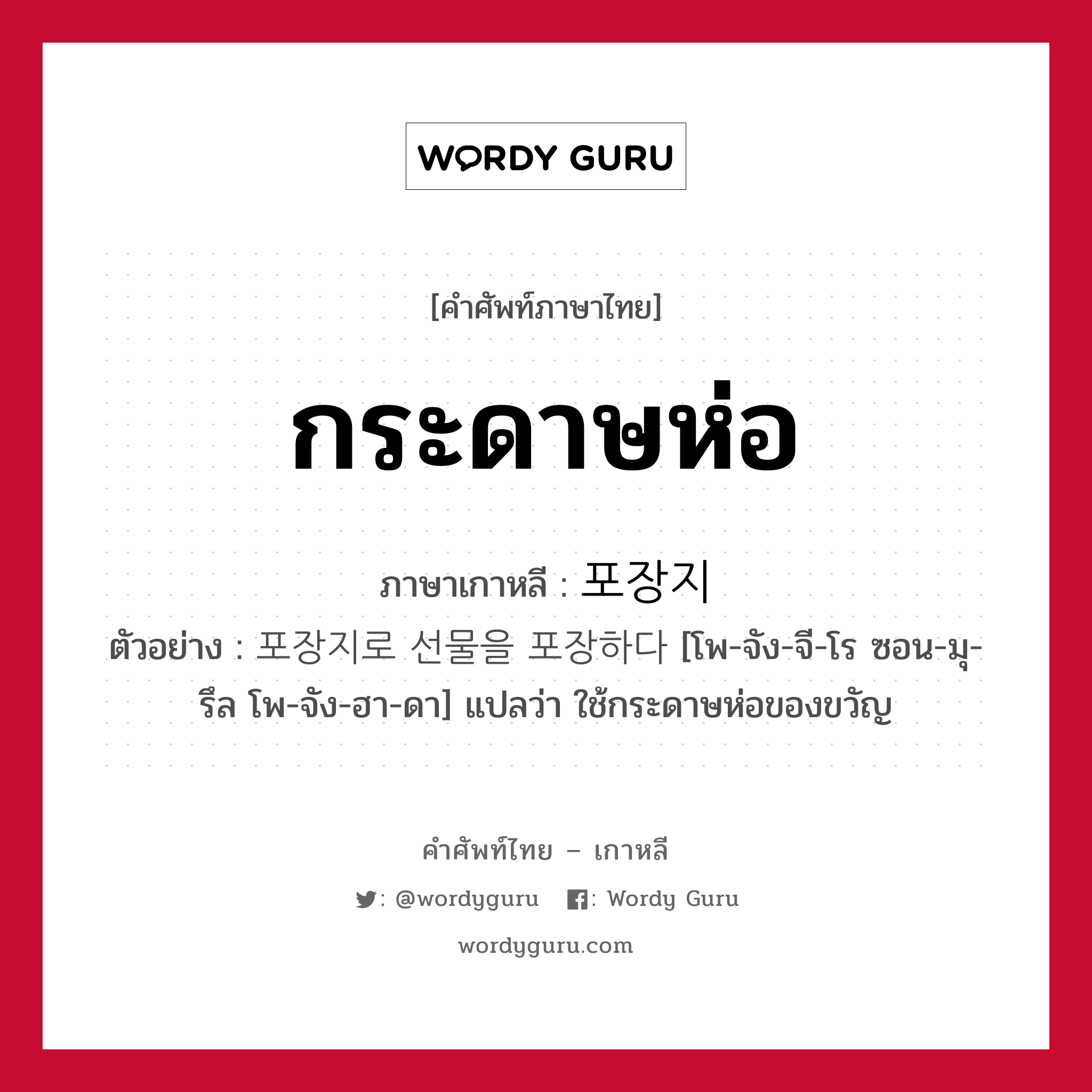 กระดาษห่อ ภาษาเกาหลีคืออะไร, คำศัพท์ภาษาไทย - เกาหลี กระดาษห่อ ภาษาเกาหลี 포장지 ตัวอย่าง 포장지로 선물을 포장하다 [โพ-จัง-จี-โร ซอน-มุ-รึล โพ-จัง-ฮา-ดา] แปลว่า ใช้กระดาษห่อของขวัญ