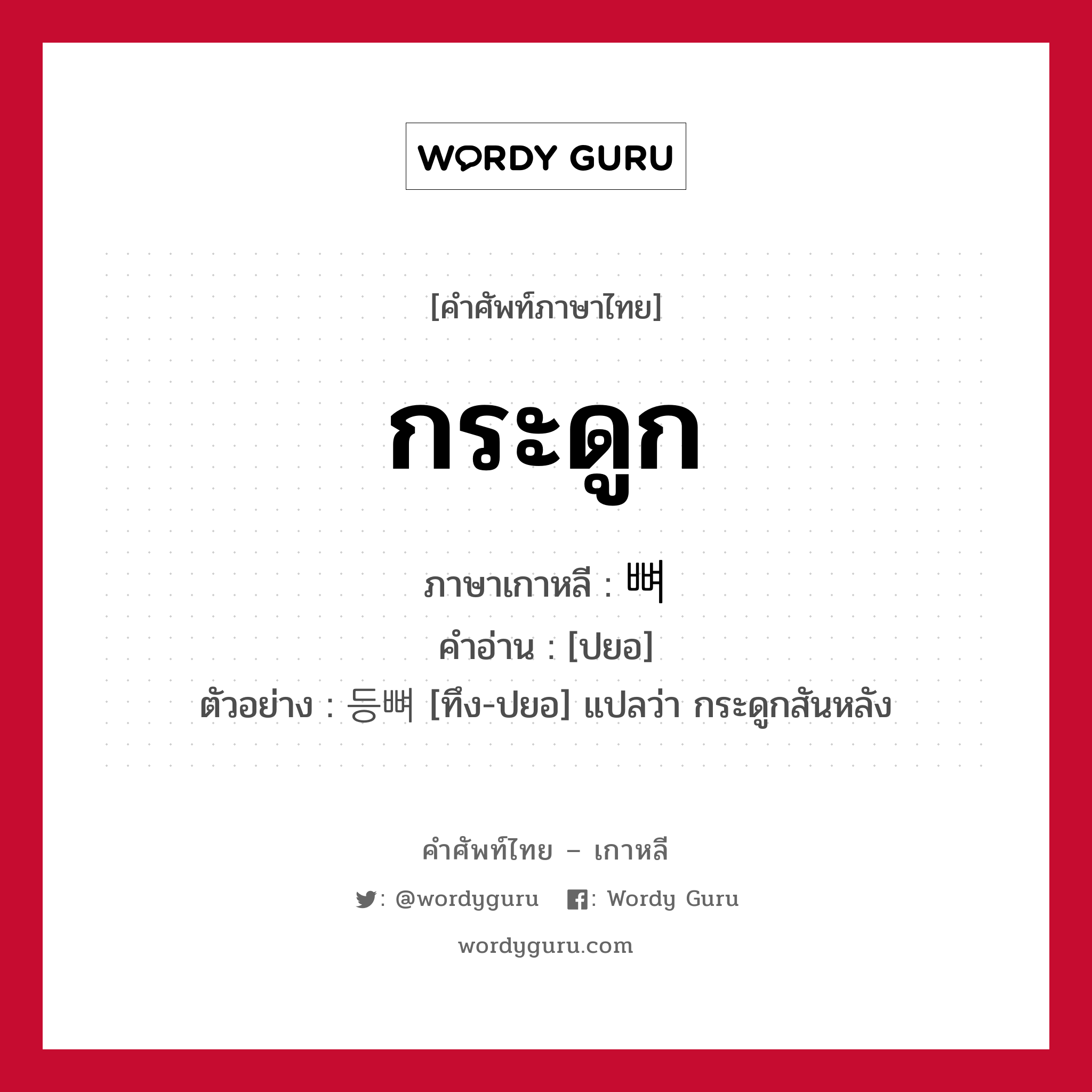 กระดูก ภาษาเกาหลีคืออะไร, คำศัพท์ภาษาไทย - เกาหลี กระดูก ภาษาเกาหลี 뼈 คำอ่าน [ปยอ] ตัวอย่าง 등뼈 [ทึง-ปยอ] แปลว่า กระดูกสันหลัง