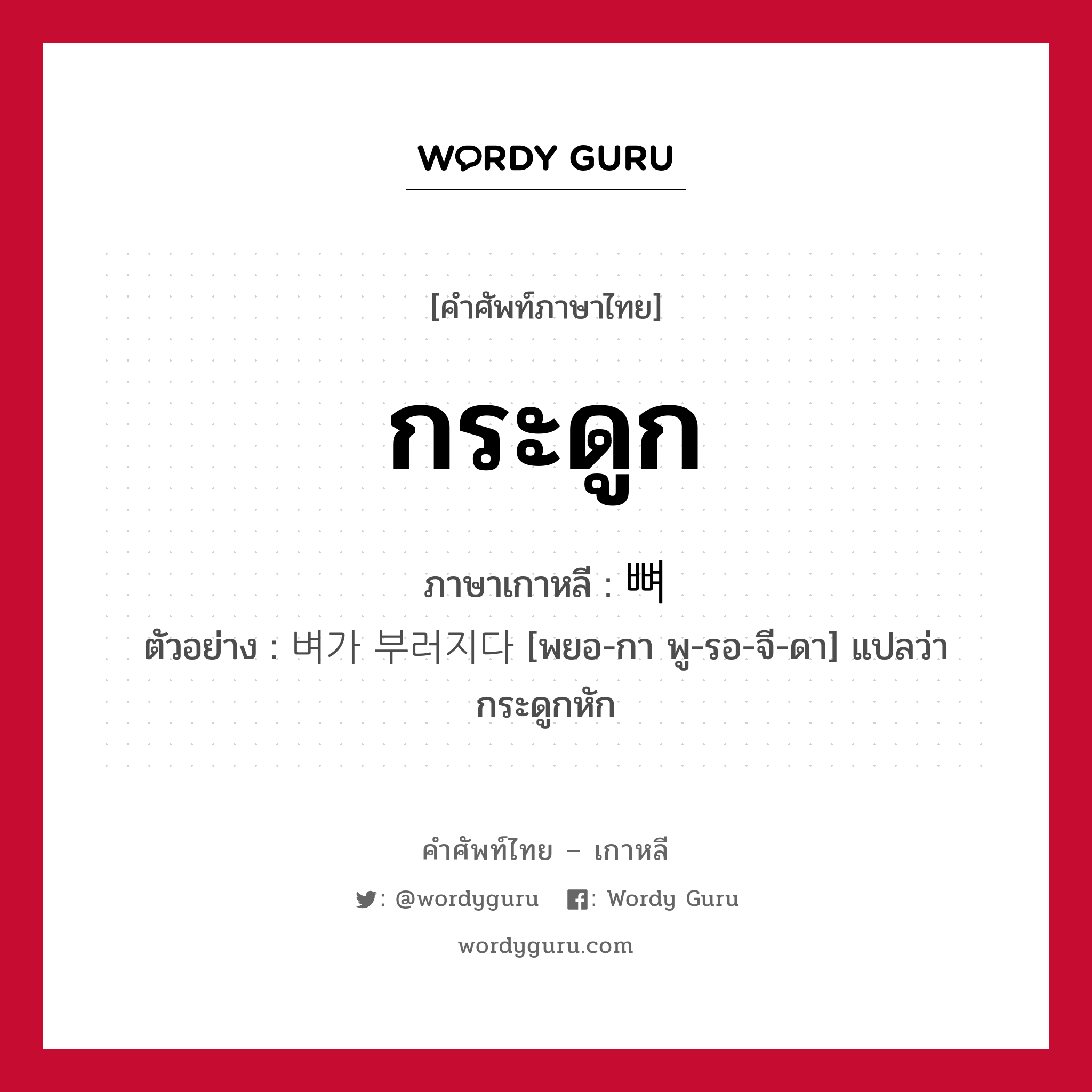 กระดูก ภาษาเกาหลีคืออะไร, คำศัพท์ภาษาไทย - เกาหลี กระดูก ภาษาเกาหลี 뼈 ตัวอย่าง 벼가 부러지다 [พยอ-กา พู-รอ-จี-ดา] แปลว่า กระดูกหัก