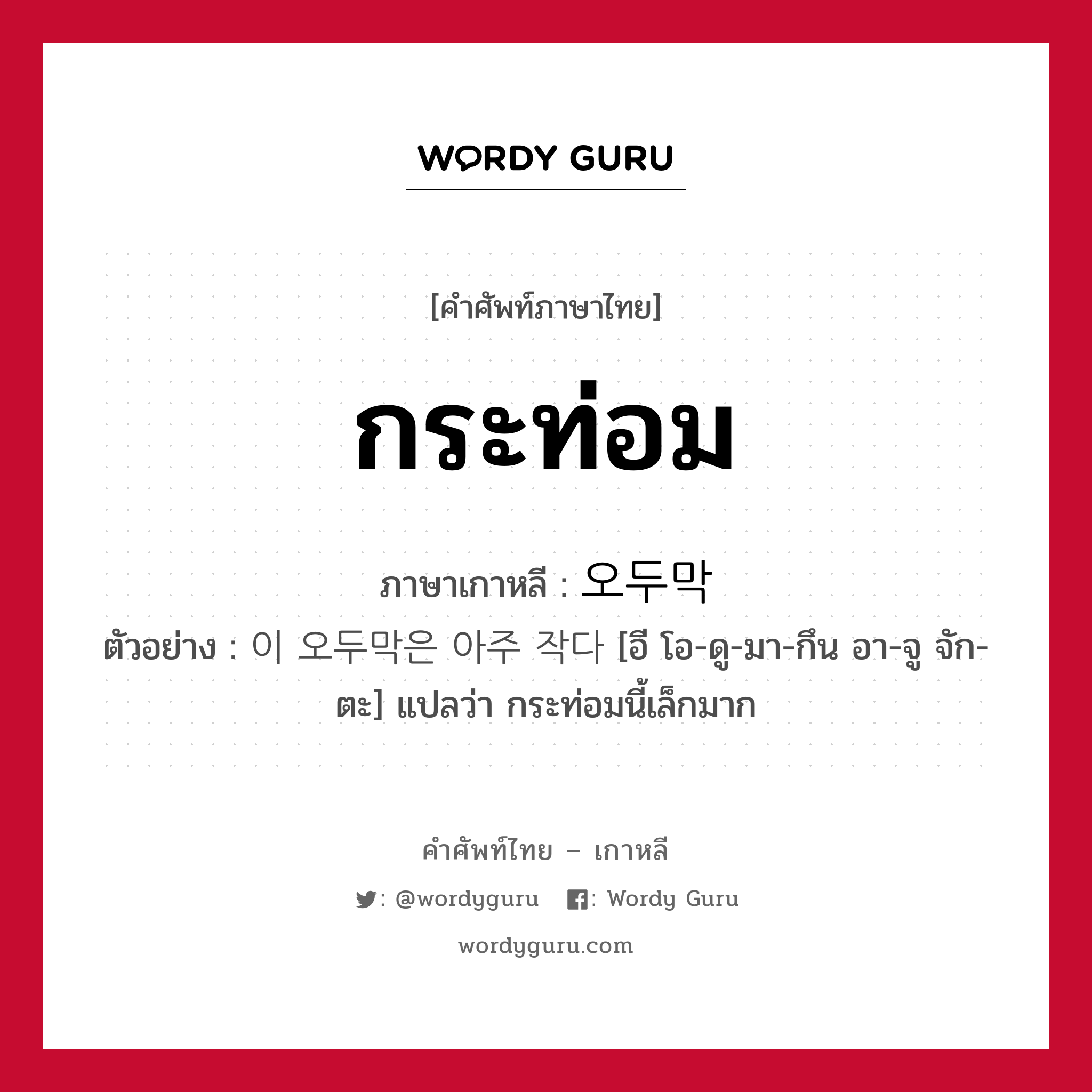 กระท่อม ภาษาเกาหลีคืออะไร, คำศัพท์ภาษาไทย - เกาหลี กระท่อม ภาษาเกาหลี 오두막 ตัวอย่าง 이 오두막은 아주 작다 [อี โอ-ดู-มา-กึน อา-จู จัก-ตะ] แปลว่า กระท่อมนี้เล็กมาก