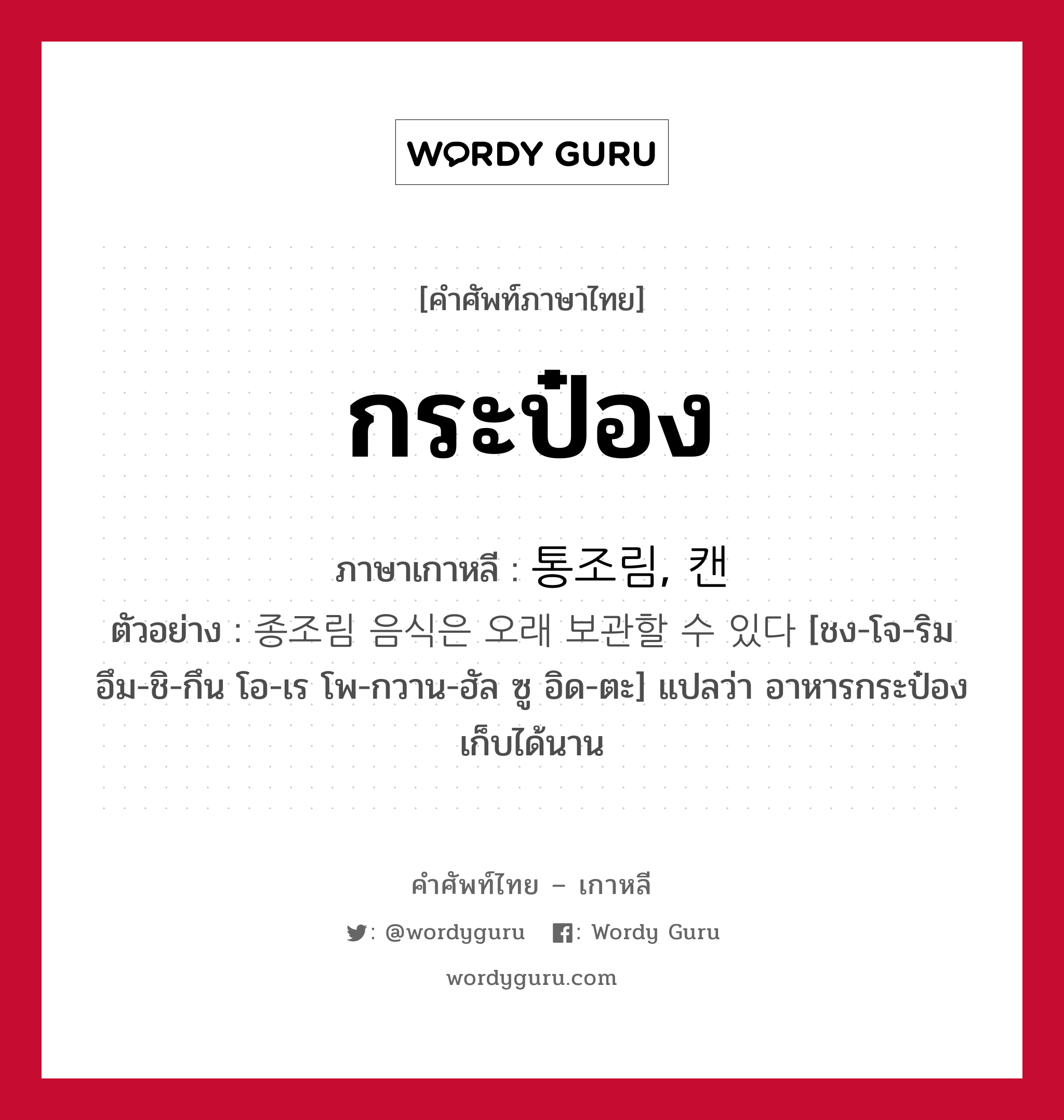 กระป๋อง ภาษาเกาหลีคืออะไร, คำศัพท์ภาษาไทย - เกาหลี กระป๋อง ภาษาเกาหลี 통조림, 캔 ตัวอย่าง 종조림 음식은 오래 보관할 수 있다 [ชง-โจ-ริม อึม-ชิ-กึน โอ-เร โพ-กวาน-ฮัล ซู อิด-ตะ] แปลว่า อาหารกระป๋องเก็บได้นาน