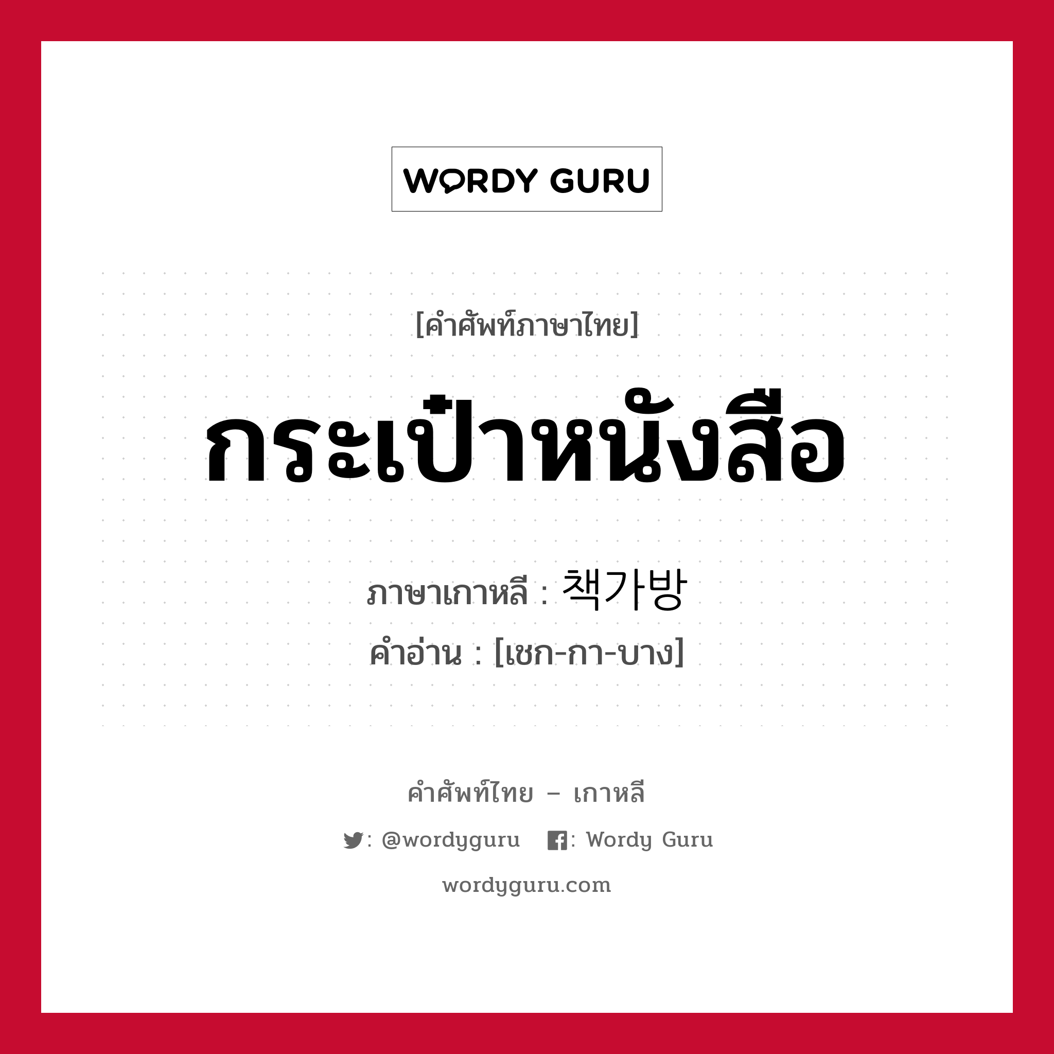 กระเป๋าหนังสือ ภาษาเกาหลีคืออะไร, คำศัพท์ภาษาไทย - เกาหลี กระเป๋าหนังสือ ภาษาเกาหลี 책가방 คำอ่าน [เชก-กา-บาง]