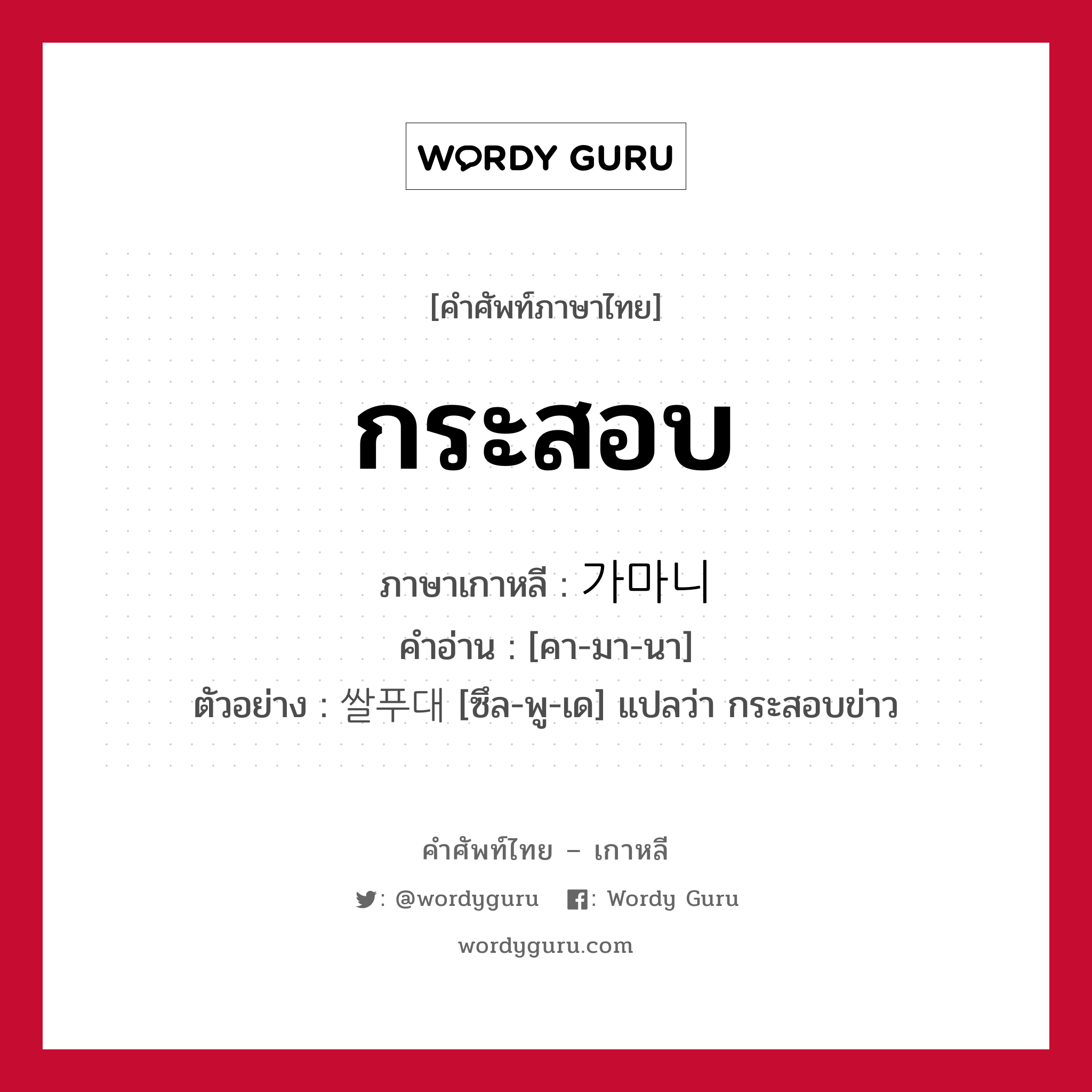 กระสอบ ภาษาเกาหลีคืออะไร, คำศัพท์ภาษาไทย - เกาหลี กระสอบ ภาษาเกาหลี 가마니 คำอ่าน [คา-มา-นา] ตัวอย่าง 쌀푸대 [ซึล-พู-เด] แปลว่า กระสอบข่าว