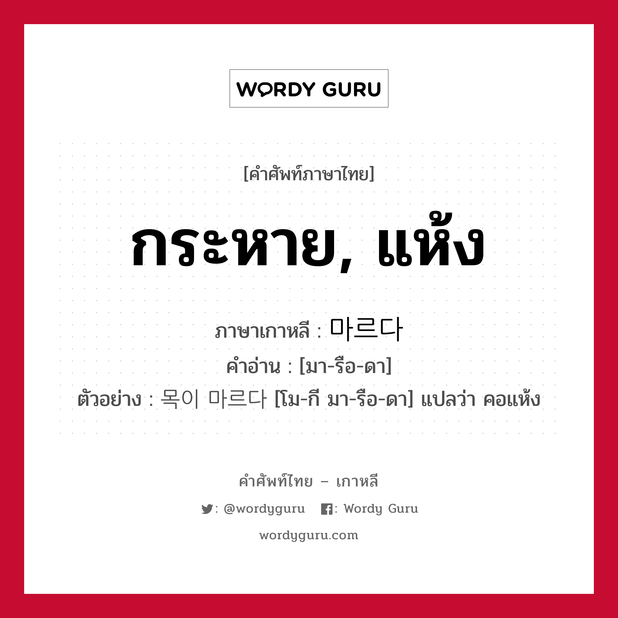 กระหาย, แห้ง ภาษาเกาหลีคืออะไร, คำศัพท์ภาษาไทย - เกาหลี กระหาย, แห้ง ภาษาเกาหลี 마르다 คำอ่าน [มา-รือ-ดา] ตัวอย่าง 목이 마르다 [โม-กี มา-รือ-ดา] แปลว่า คอแห้ง