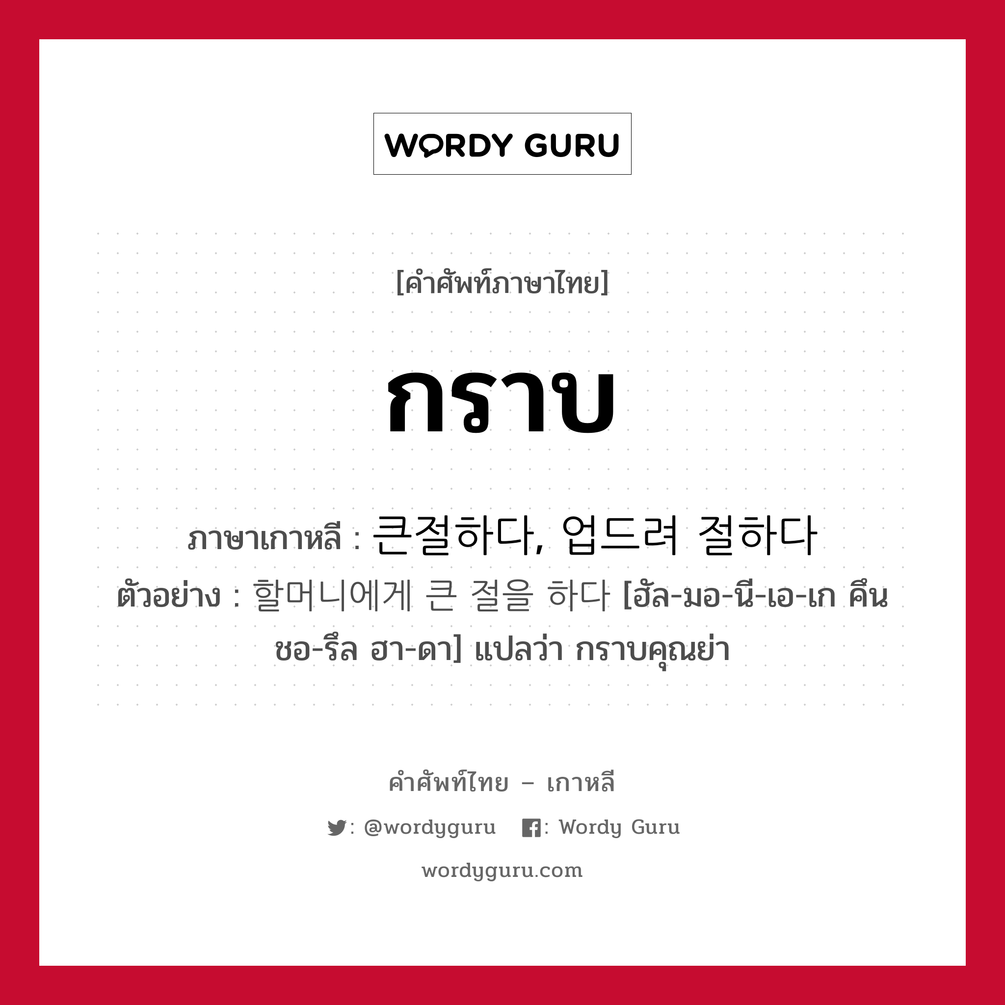 กราบ ภาษาเกาหลีคืออะไร, คำศัพท์ภาษาไทย - เกาหลี กราบ ภาษาเกาหลี 큰절하다, 업드려 절하다 ตัวอย่าง 할머니에게 큰 절을 하다 [ฮัล-มอ-นี-เอ-เก คึน ชอ-รึล ฮา-ดา] แปลว่า กราบคุณย่า