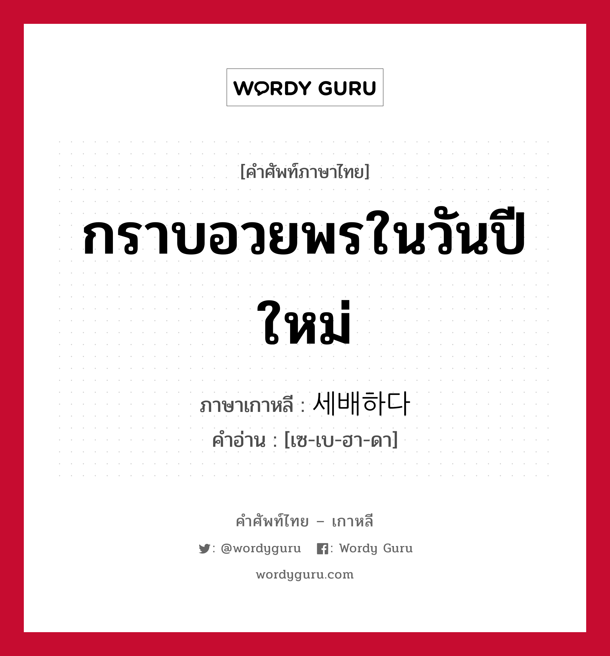 กราบอวยพรในวันปีใหม่ ภาษาเกาหลีคืออะไร, คำศัพท์ภาษาไทย - เกาหลี กราบอวยพรในวันปีใหม่ ภาษาเกาหลี 세배하다 คำอ่าน [เซ-เบ-ฮา-ดา]