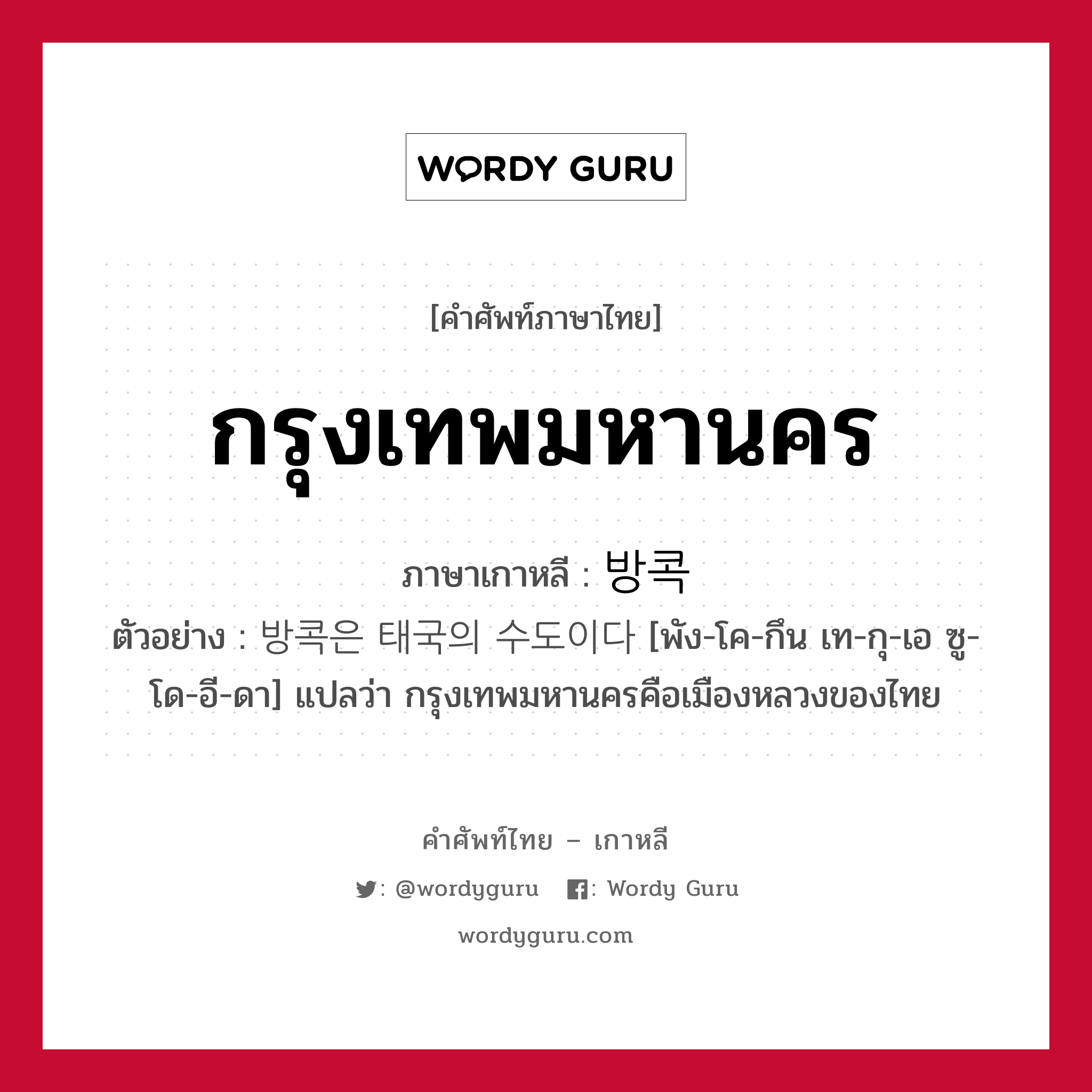 กรุงเทพมหานคร ภาษาเกาหลีคืออะไร, คำศัพท์ภาษาไทย - เกาหลี กรุงเทพมหานคร ภาษาเกาหลี 방콕 ตัวอย่าง 방콕은 태국의 수도이다 [พัง-โค-กึน เท-กุ-เอ ซู-โด-อี-ดา] แปลว่า กรุงเทพมหานครคือเมืองหลวงของไทย