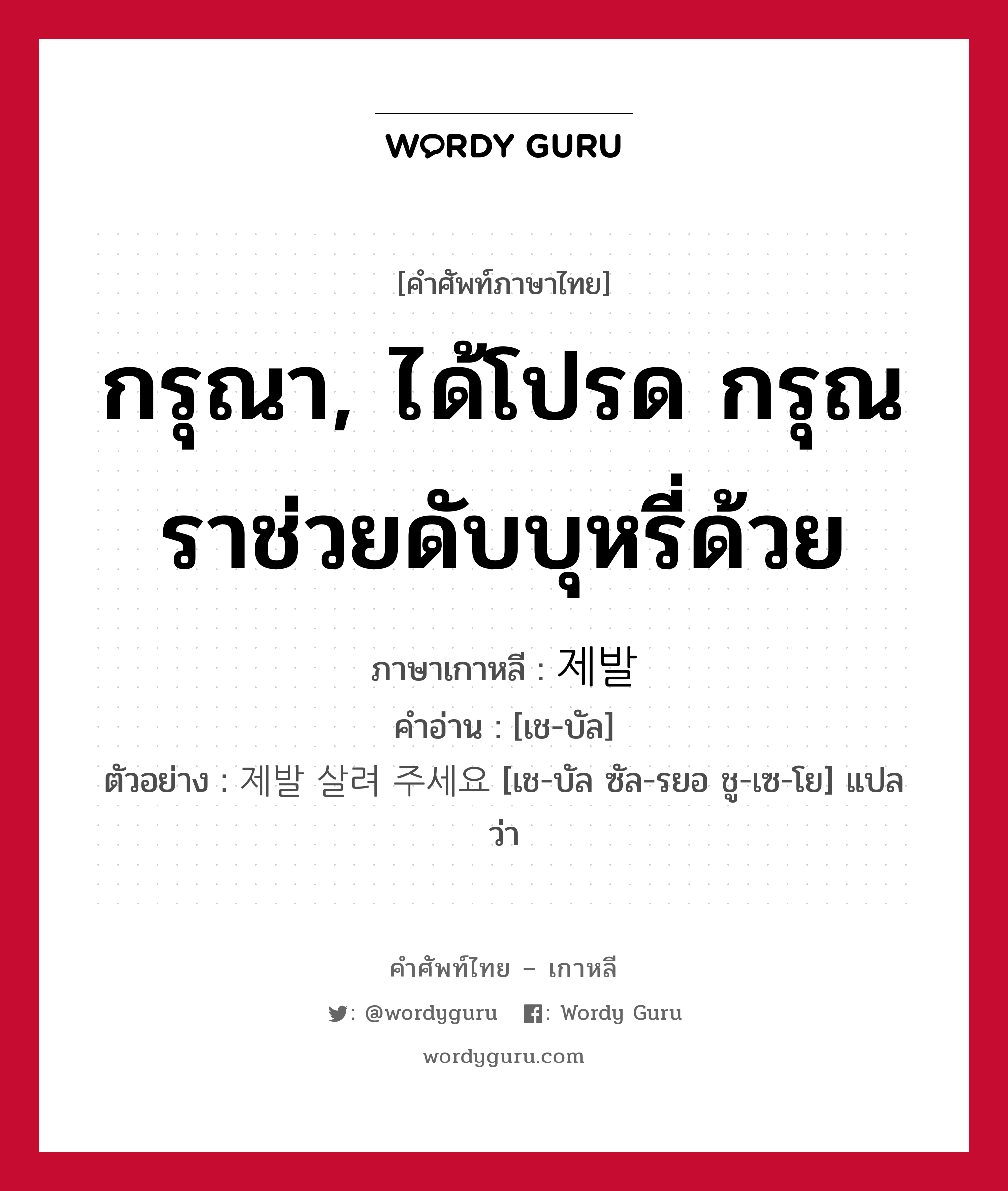 กรุณา, ได้โปรด กรุณราช่วยดับบุหรี่ด้วย ภาษาเกาหลีคืออะไร, คำศัพท์ภาษาไทย - เกาหลี กรุณา, ได้โปรด กรุณราช่วยดับบุหรี่ด้วย ภาษาเกาหลี 제발 คำอ่าน [เช-บัล] ตัวอย่าง 제발 살려 주세요 [เช-บัล ซัล-รยอ ชู-เซ-โย] แปลว่า