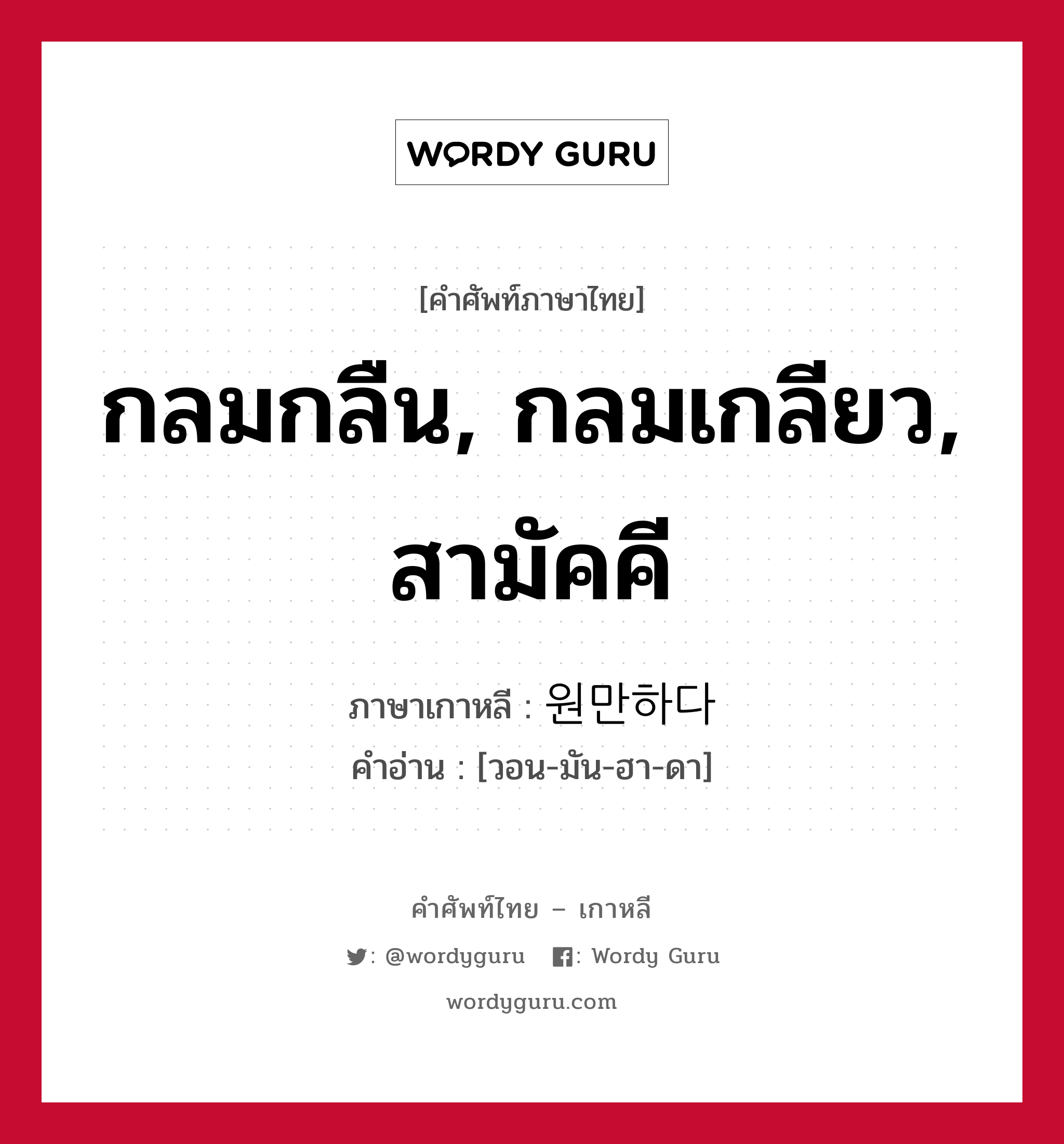 กลมกลืน, กลมเกลียว, สามัคคี ภาษาเกาหลีคืออะไร, คำศัพท์ภาษาไทย - เกาหลี กลมกลืน, กลมเกลียว, สามัคคี ภาษาเกาหลี 원만하다 คำอ่าน [วอน-มัน-ฮา-ดา]