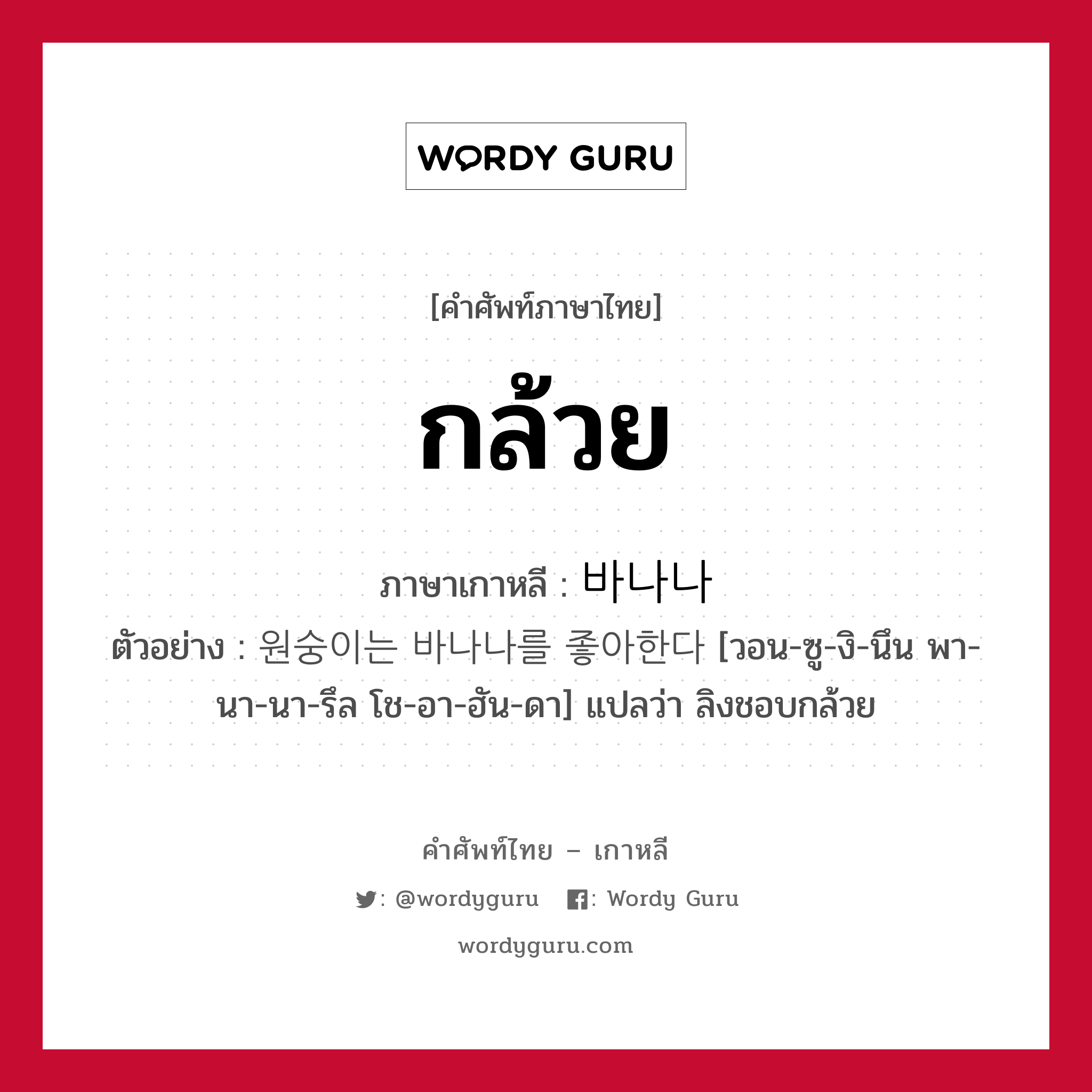 กล้วย ภาษาเกาหลีคืออะไร, คำศัพท์ภาษาไทย - เกาหลี กล้วย ภาษาเกาหลี 바나나 ตัวอย่าง 원숭이는 바나나를 좋아한다 [วอน-ซู-งิ-นึน พา-นา-นา-รึล โช-อา-ฮัน-ดา] แปลว่า ลิงชอบกล้วย