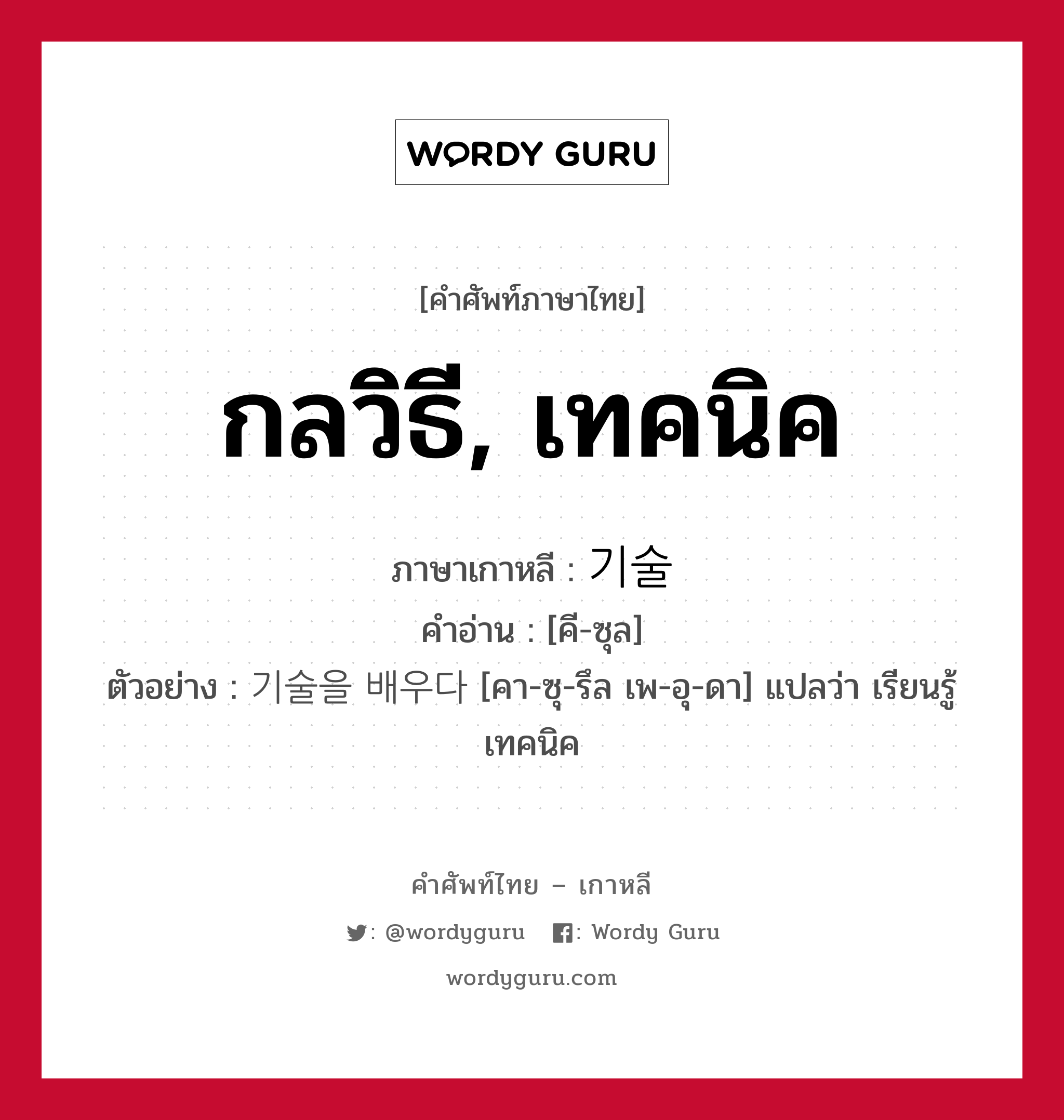 กลวิธี, เทคนิค ภาษาเกาหลีคืออะไร, คำศัพท์ภาษาไทย - เกาหลี กลวิธี, เทคนิค ภาษาเกาหลี 기술 คำอ่าน [คี-ซุล] ตัวอย่าง 기술을 배우다 [คา-ซุ-รึล เพ-อุ-ดา] แปลว่า เรียนรู้เทคนิค