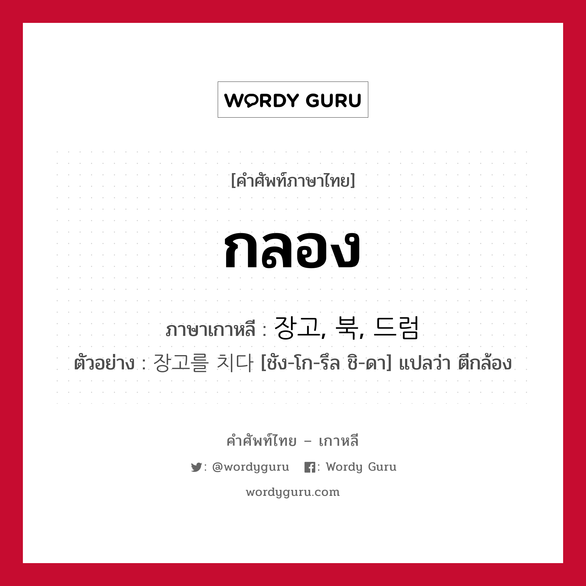 กลอง ภาษาเกาหลีคืออะไร, คำศัพท์ภาษาไทย - เกาหลี กลอง ภาษาเกาหลี 장고, 북, 드럼 ตัวอย่าง 장고를 치다 [ชัง-โก-รึล ชิ-ดา] แปลว่า ตีกล้อง