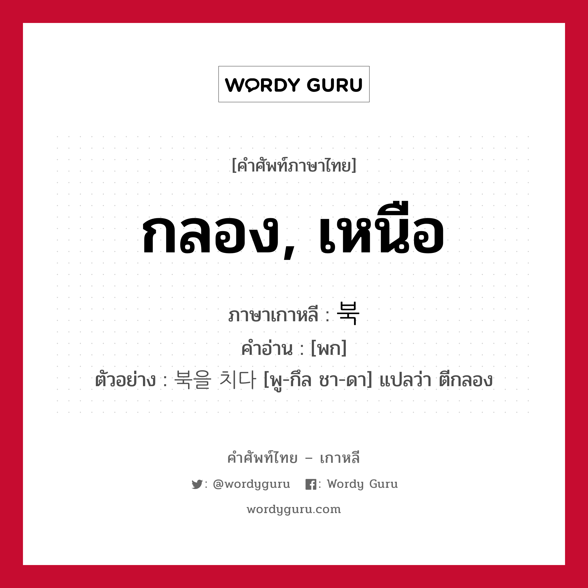 กลอง, เหนือ ภาษาเกาหลีคืออะไร, คำศัพท์ภาษาไทย - เกาหลี กลอง, เหนือ ภาษาเกาหลี 북 คำอ่าน [พก] ตัวอย่าง 북을 치다 [พู-กึล ชา-ดา] แปลว่า ตีกลอง