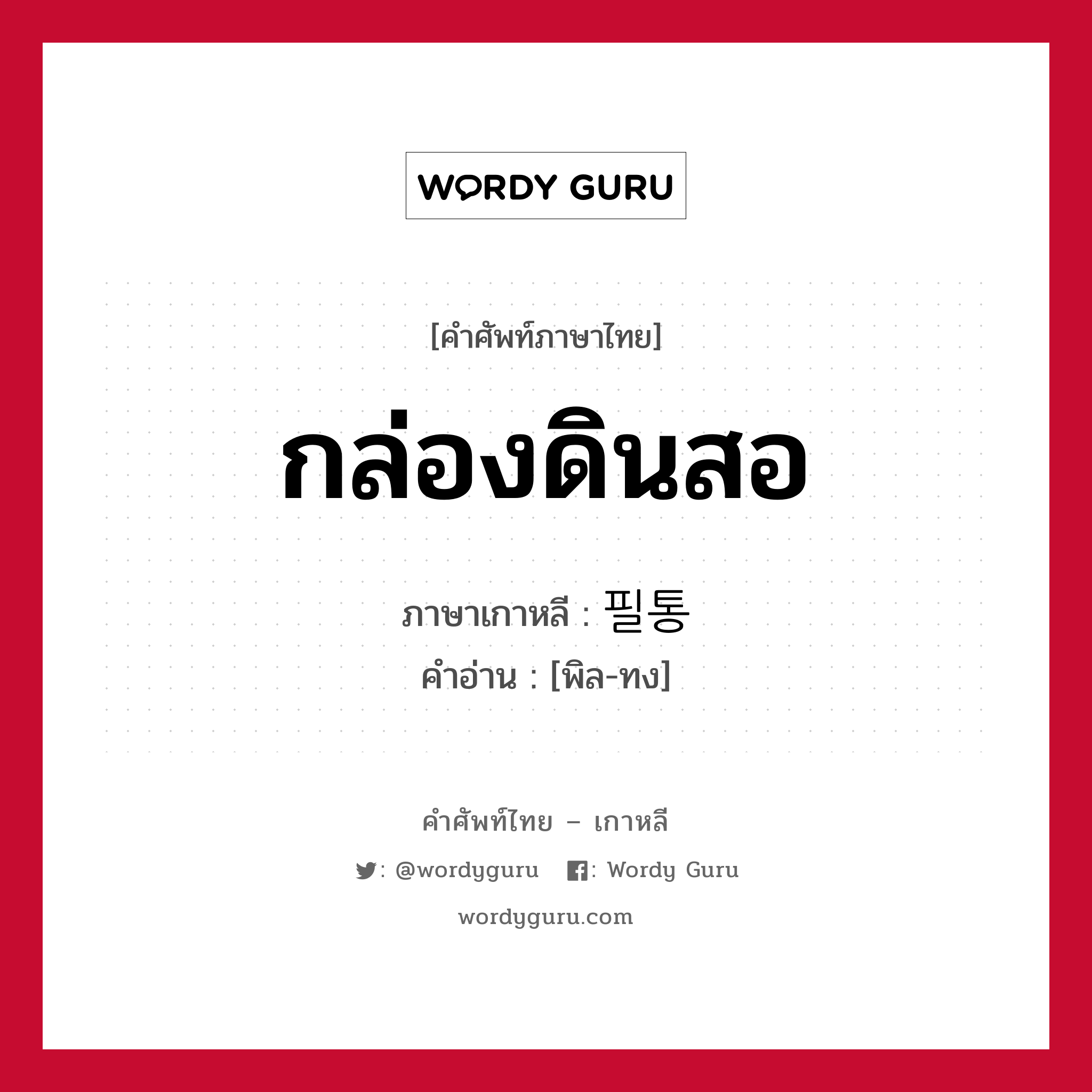 กล่องดินสอ ภาษาเกาหลีคืออะไร, คำศัพท์ภาษาไทย - เกาหลี กล่องดินสอ ภาษาเกาหลี 필통 คำอ่าน [พิล-ทง]