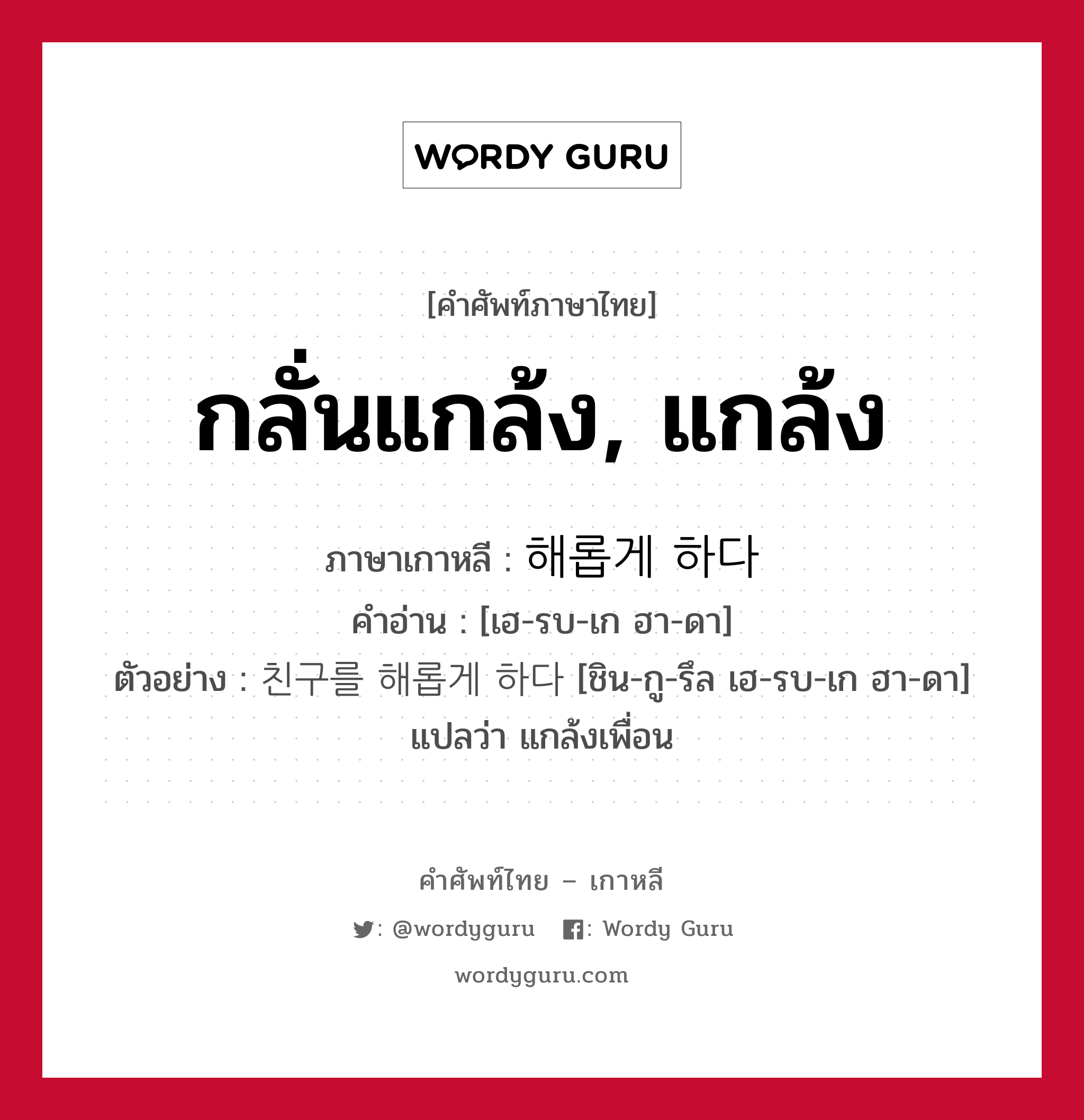 กลั่นแกล้ง, แกล้ง ภาษาเกาหลีคืออะไร, คำศัพท์ภาษาไทย - เกาหลี กลั่นแกล้ง, แกล้ง ภาษาเกาหลี 해롭게 하다 คำอ่าน [เฮ-รบ-เก ฮา-ดา] ตัวอย่าง 친구를 해롭게 하다 [ชิน-กู-รึล เฮ-รบ-เก ฮา-ดา] แปลว่า แกล้งเพื่อน