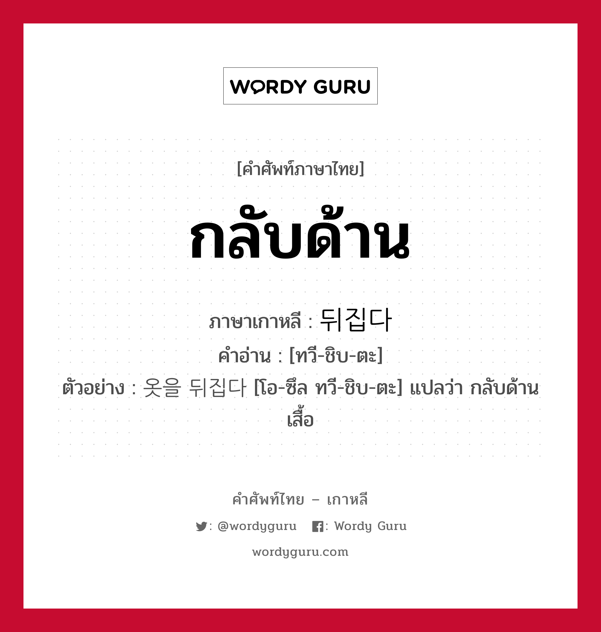 กลับด้าน ภาษาเกาหลีคืออะไร, คำศัพท์ภาษาไทย - เกาหลี กลับด้าน ภาษาเกาหลี 뒤집다 คำอ่าน [ทวี-ชิบ-ตะ] ตัวอย่าง 옷을 뒤집다 [โอ-ซึล ทวี-ชิบ-ตะ] แปลว่า กลับด้านเสื้อ