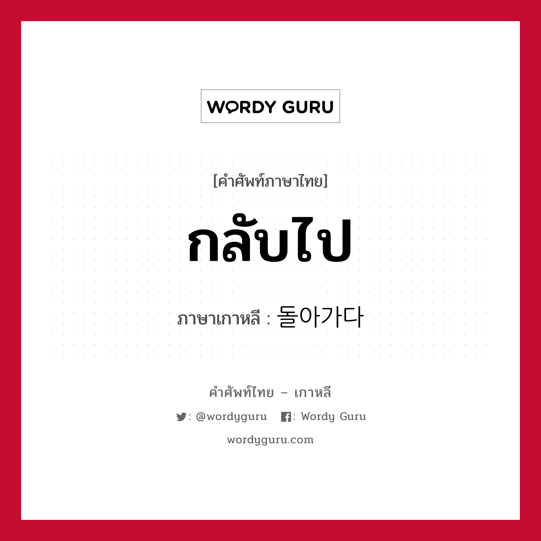 กลับไป ภาษาเกาหลีคืออะไร, คำศัพท์ภาษาไทย - เกาหลี กลับไป ภาษาเกาหลี 돌아가다