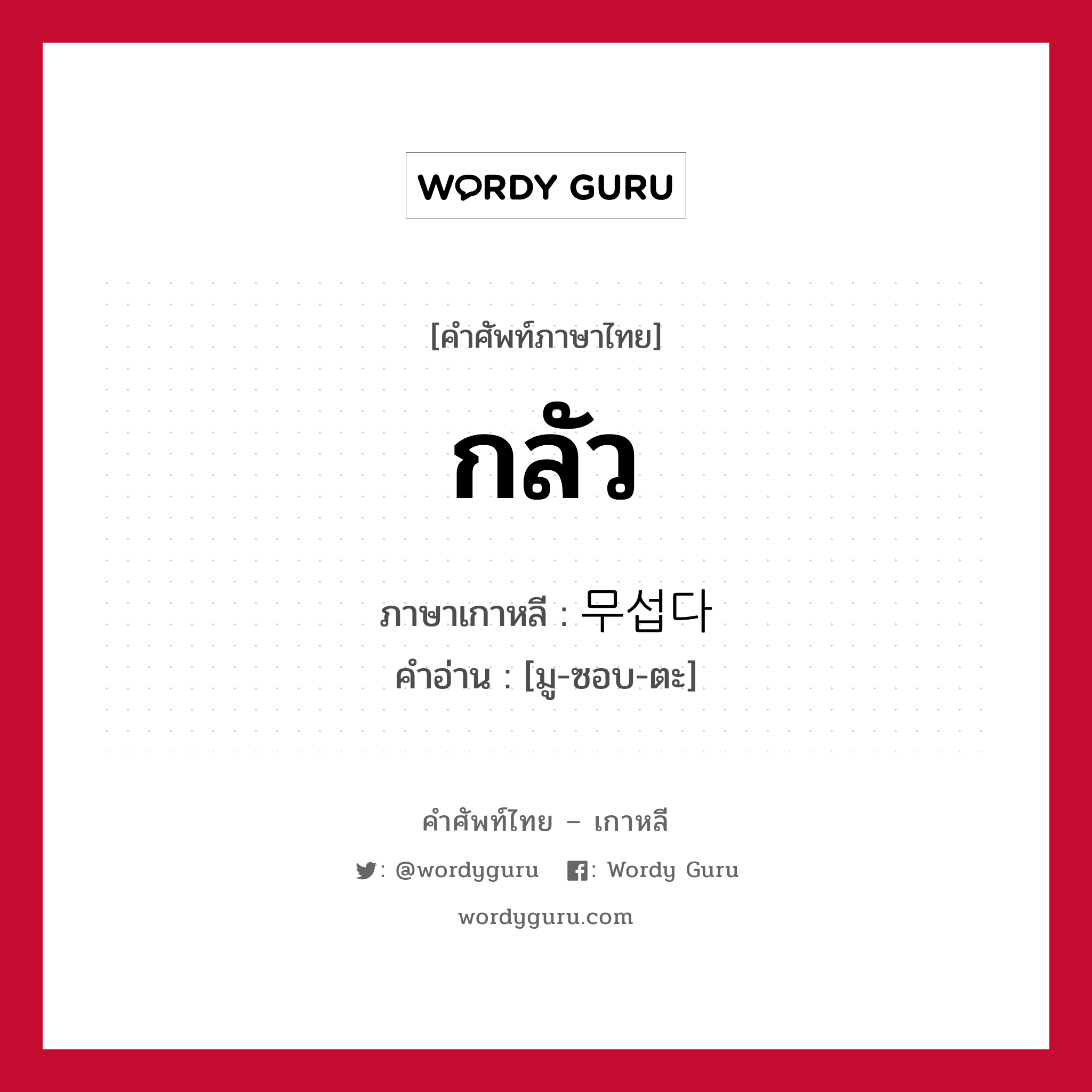 กลัว ภาษาเกาหลีคืออะไร, คำศัพท์ภาษาไทย - เกาหลี กลัว ภาษาเกาหลี 무섭다 คำอ่าน [มู-ซอบ-ตะ]