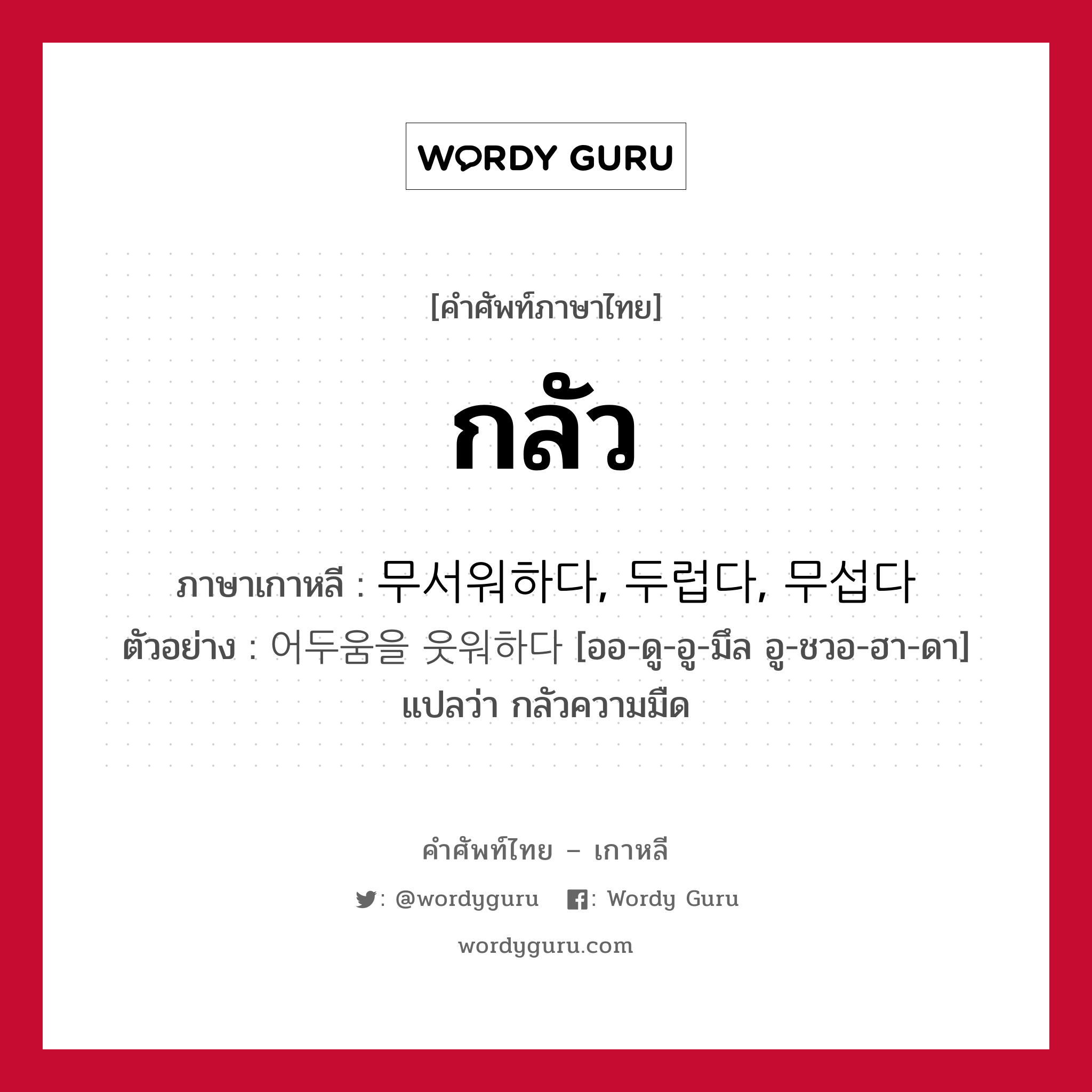 กลัว ภาษาเกาหลีคืออะไร, คำศัพท์ภาษาไทย - เกาหลี กลัว ภาษาเกาหลี 무서워하다, 두럽다, 무섭다 ตัวอย่าง 어두움을 웃워하다 [ออ-ดู-อู-มึล อู-ชวอ-ฮา-ดา] แปลว่า กลัวความมืด