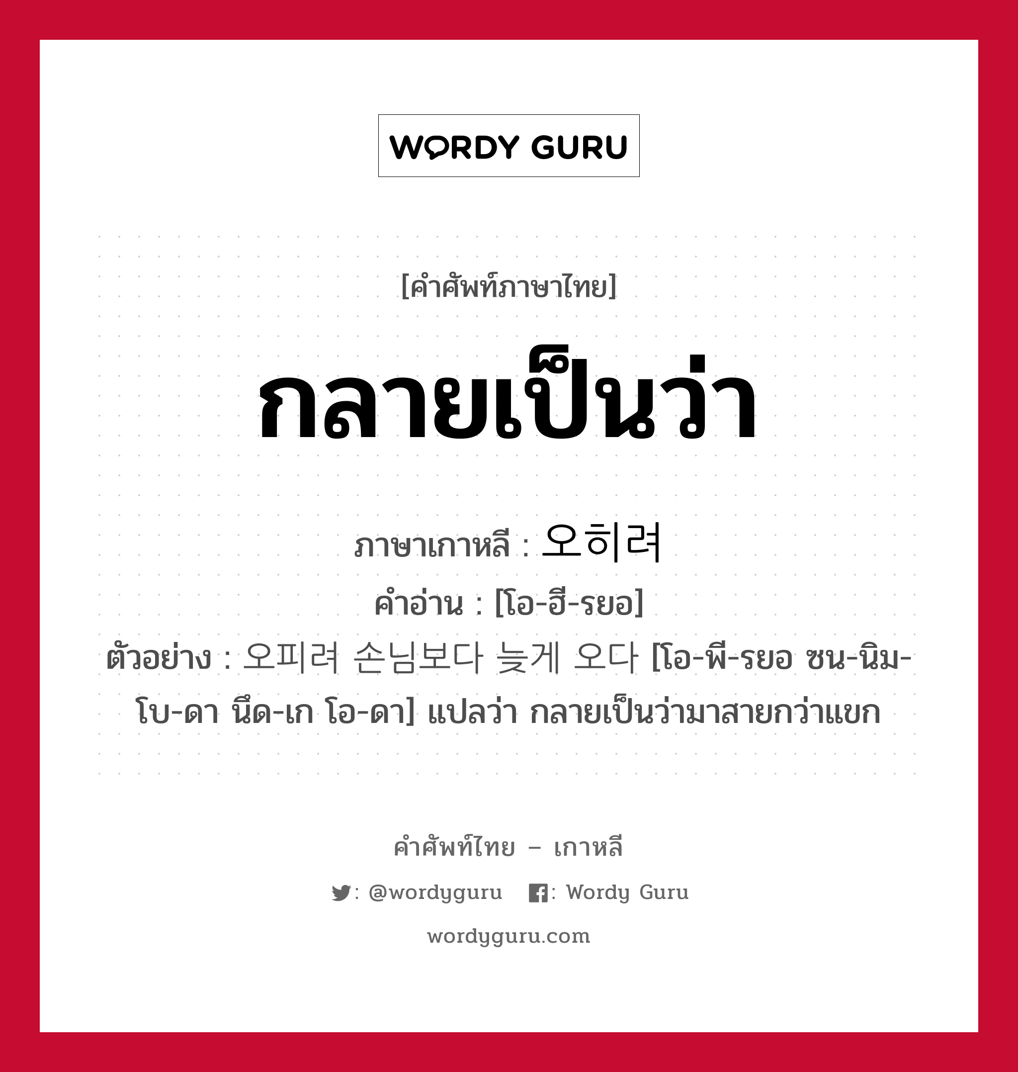 กลายเป็นว่า ภาษาเกาหลีคืออะไร, คำศัพท์ภาษาไทย - เกาหลี กลายเป็นว่า ภาษาเกาหลี 오히려 คำอ่าน [โอ-ฮี-รยอ] ตัวอย่าง 오피려 손님보다 늦게 오다 [โอ-พี-รยอ ซน-นิม-โบ-ดา นึด-เก โอ-ดา] แปลว่า กลายเป็นว่ามาสายกว่าแขก