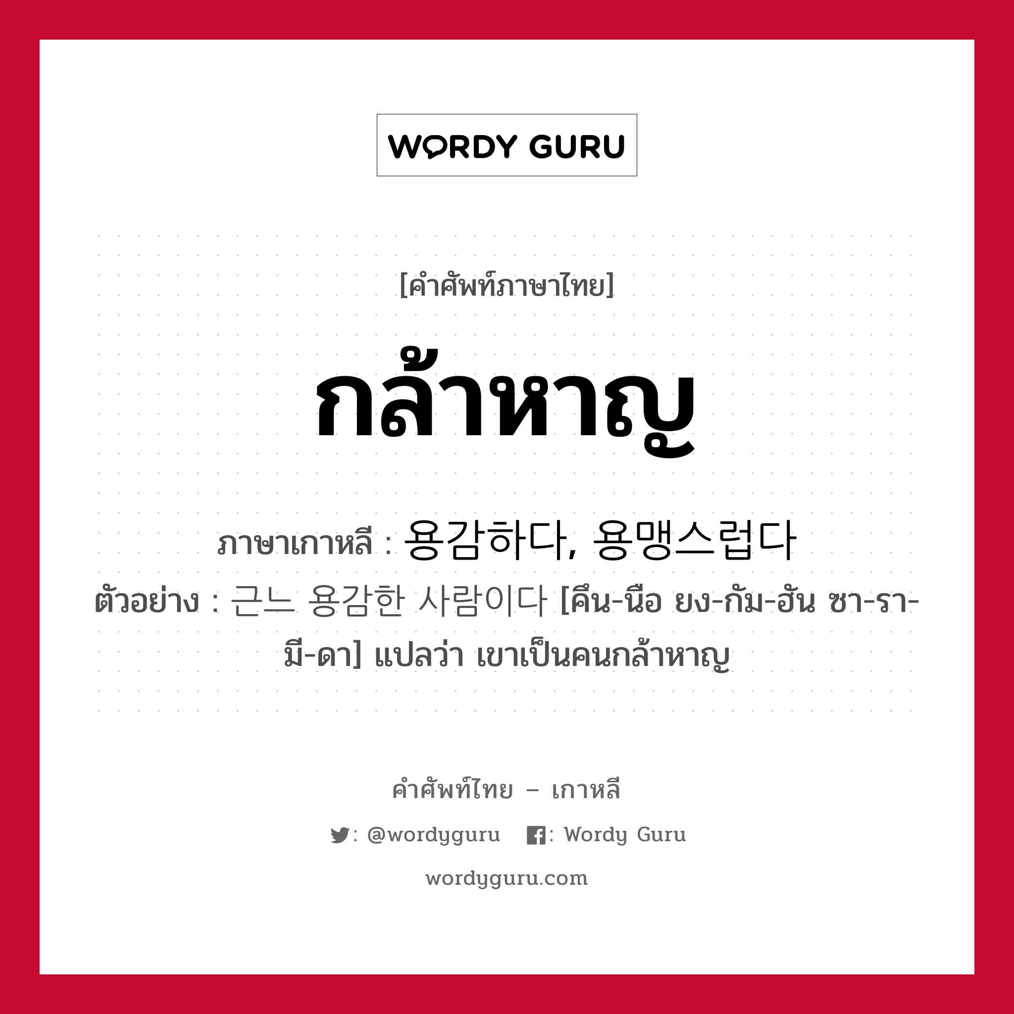 กล้าหาญ ภาษาเกาหลีคืออะไร, คำศัพท์ภาษาไทย - เกาหลี กล้าหาญ ภาษาเกาหลี 용감하다, 용맹스럽다 ตัวอย่าง 근느 용감한 사람이다 [คึน-นือ ยง-กัม-ฮัน ซา-รา-มี-ดา] แปลว่า เขาเป็นคนกล้าหาญ