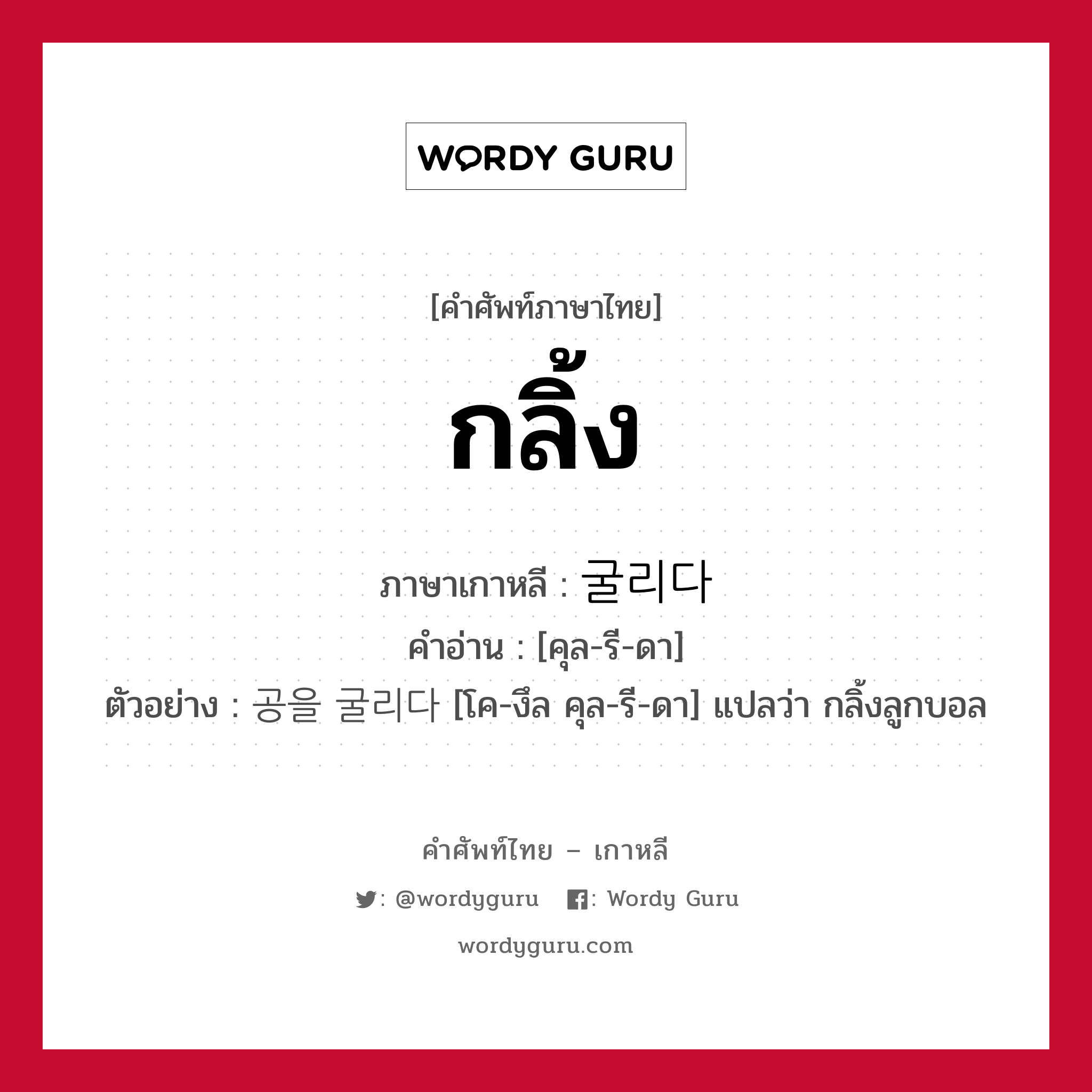 กลิ้ง ภาษาเกาหลีคืออะไร, คำศัพท์ภาษาไทย - เกาหลี กลิ้ง ภาษาเกาหลี 굴리다 คำอ่าน [คุล-รี-ดา] ตัวอย่าง 공을 굴리다 [โค-งึล คุล-รี-ดา] แปลว่า กลิ้งลูกบอล