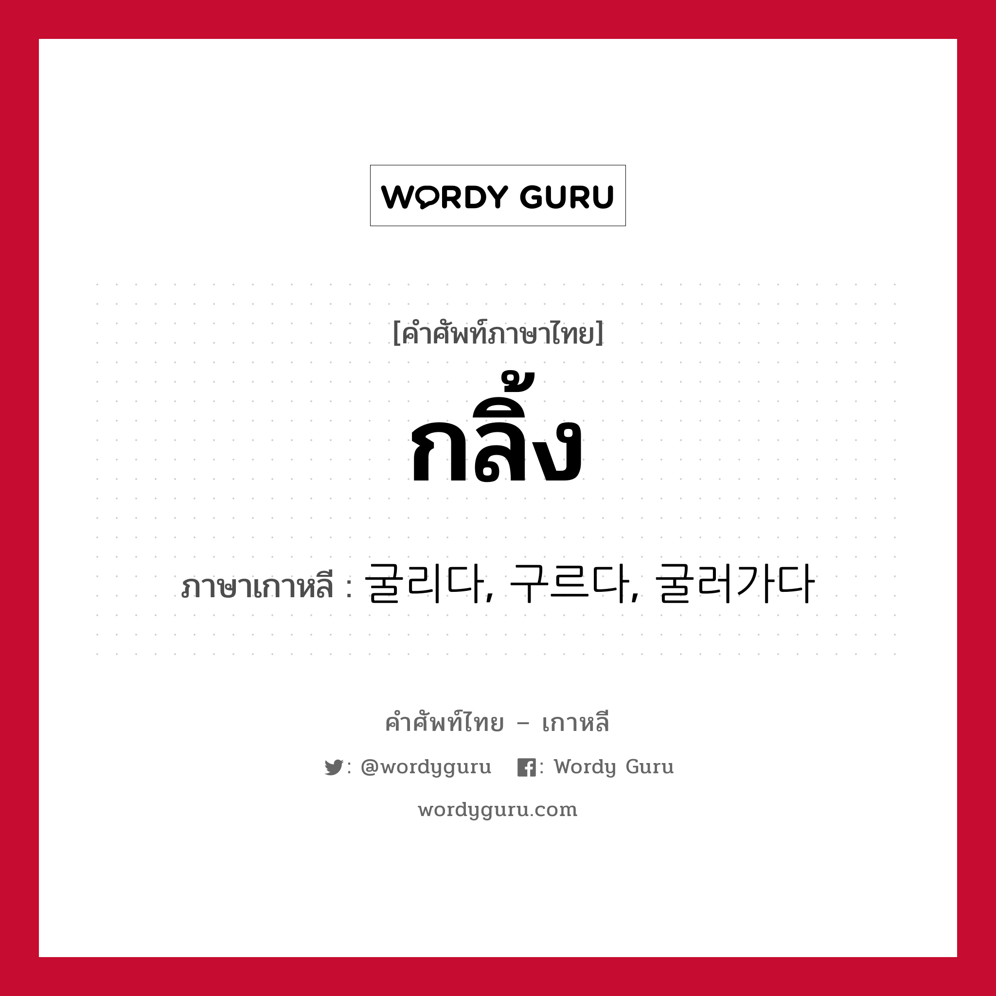 กลิ้ง ภาษาเกาหลีคืออะไร, คำศัพท์ภาษาไทย - เกาหลี กลิ้ง ภาษาเกาหลี 굴리다, 구르다, 굴러가다