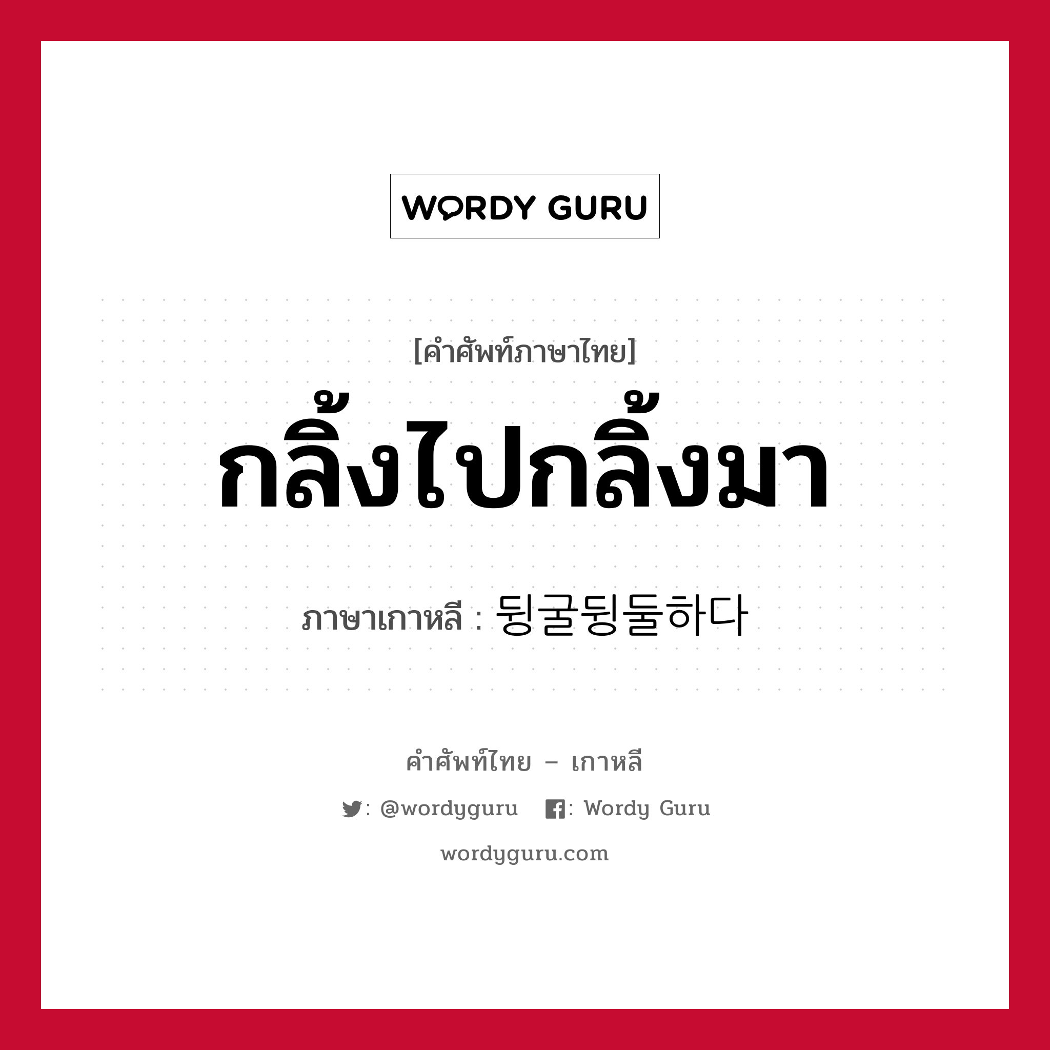 กลิ้งไปกลิ้งมา ภาษาเกาหลีคืออะไร, คำศัพท์ภาษาไทย - เกาหลี กลิ้งไปกลิ้งมา ภาษาเกาหลี 뒹굴뒹둘하다