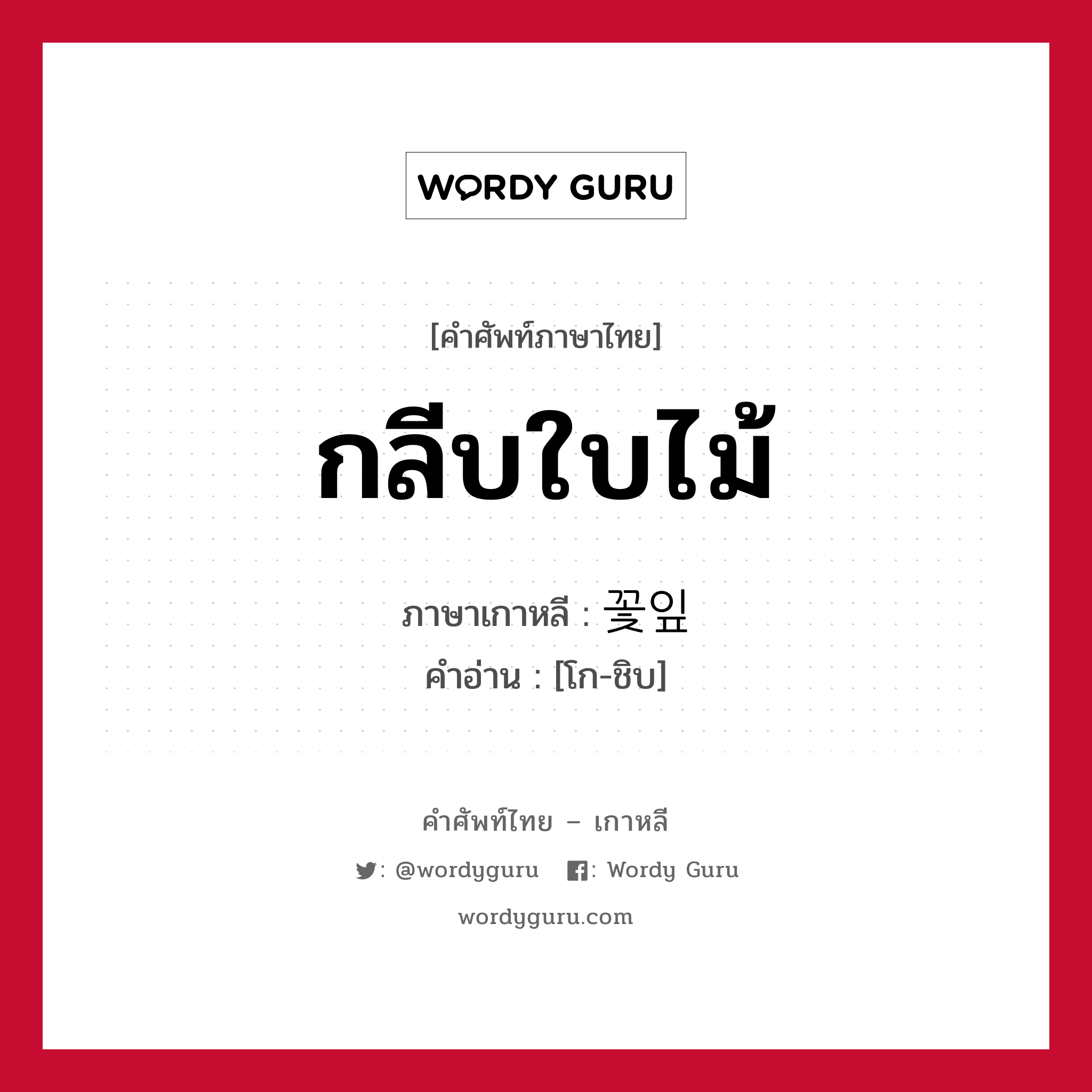 กลีบใบไม้ ภาษาเกาหลีคืออะไร, คำศัพท์ภาษาไทย - เกาหลี กลีบใบไม้ ภาษาเกาหลี 꽃잎 คำอ่าน [โก-ชิบ]