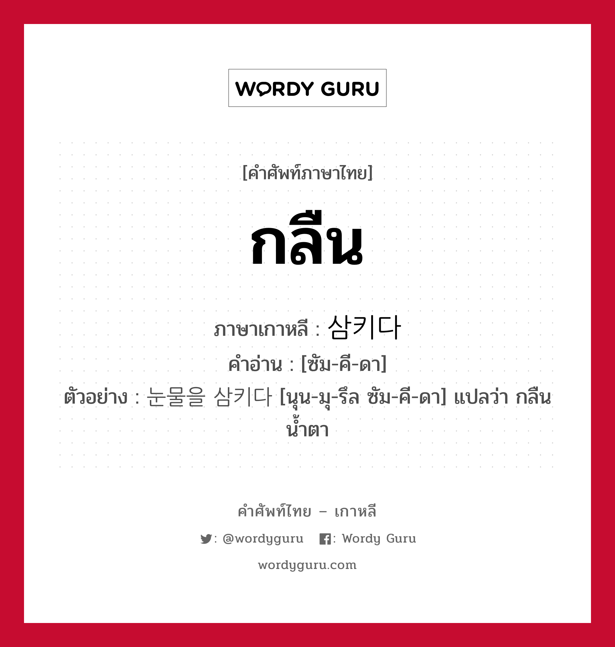 กลืน ภาษาเกาหลีคืออะไร, คำศัพท์ภาษาไทย - เกาหลี กลืน ภาษาเกาหลี 삼키다 คำอ่าน [ซัม-คี-ดา] ตัวอย่าง 눈물을 삼키다 [นุน-มุ-รึล ซัม-คี-ดา] แปลว่า กลืนน้ำตา