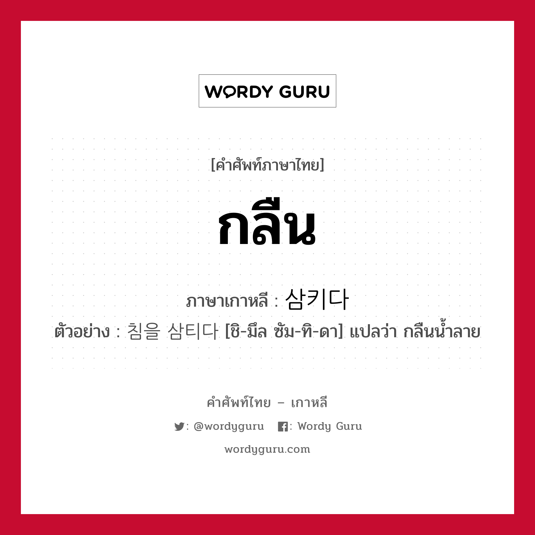 กลืน ภาษาเกาหลีคืออะไร, คำศัพท์ภาษาไทย - เกาหลี กลืน ภาษาเกาหลี 삼키다 ตัวอย่าง 침을 삼티다 [ชิ-มึล ซัม-ทิ-ดา] แปลว่า กลืนน้ำลาย