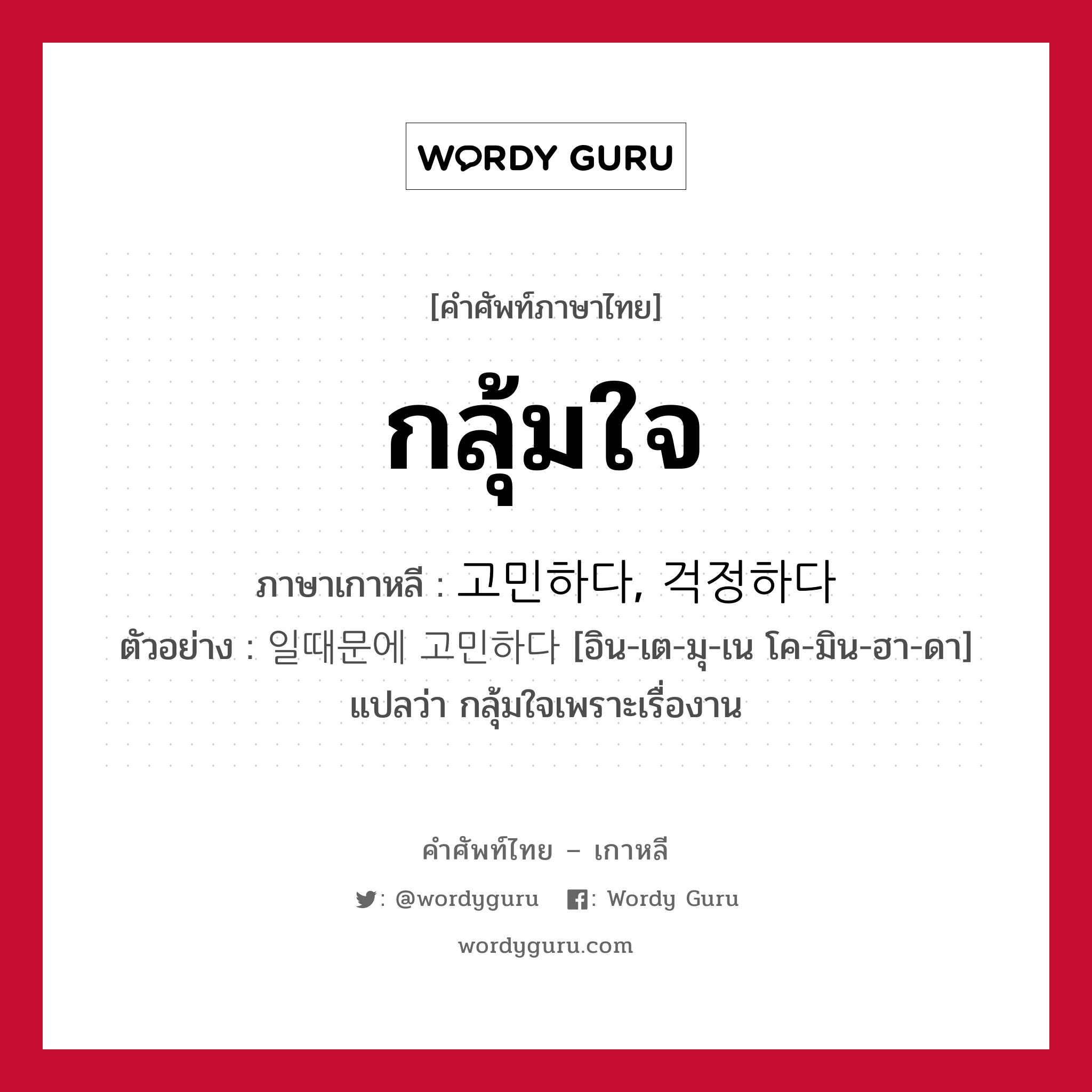 กลุ้มใจ ภาษาเกาหลีคืออะไร, คำศัพท์ภาษาไทย - เกาหลี กลุ้มใจ ภาษาเกาหลี 고민하다, 걱정하다 ตัวอย่าง 일때문에 고민하다 [อิน-เต-มุ-เน โค-มิน-ฮา-ดา] แปลว่า กลุ้มใจเพราะเรื่องาน