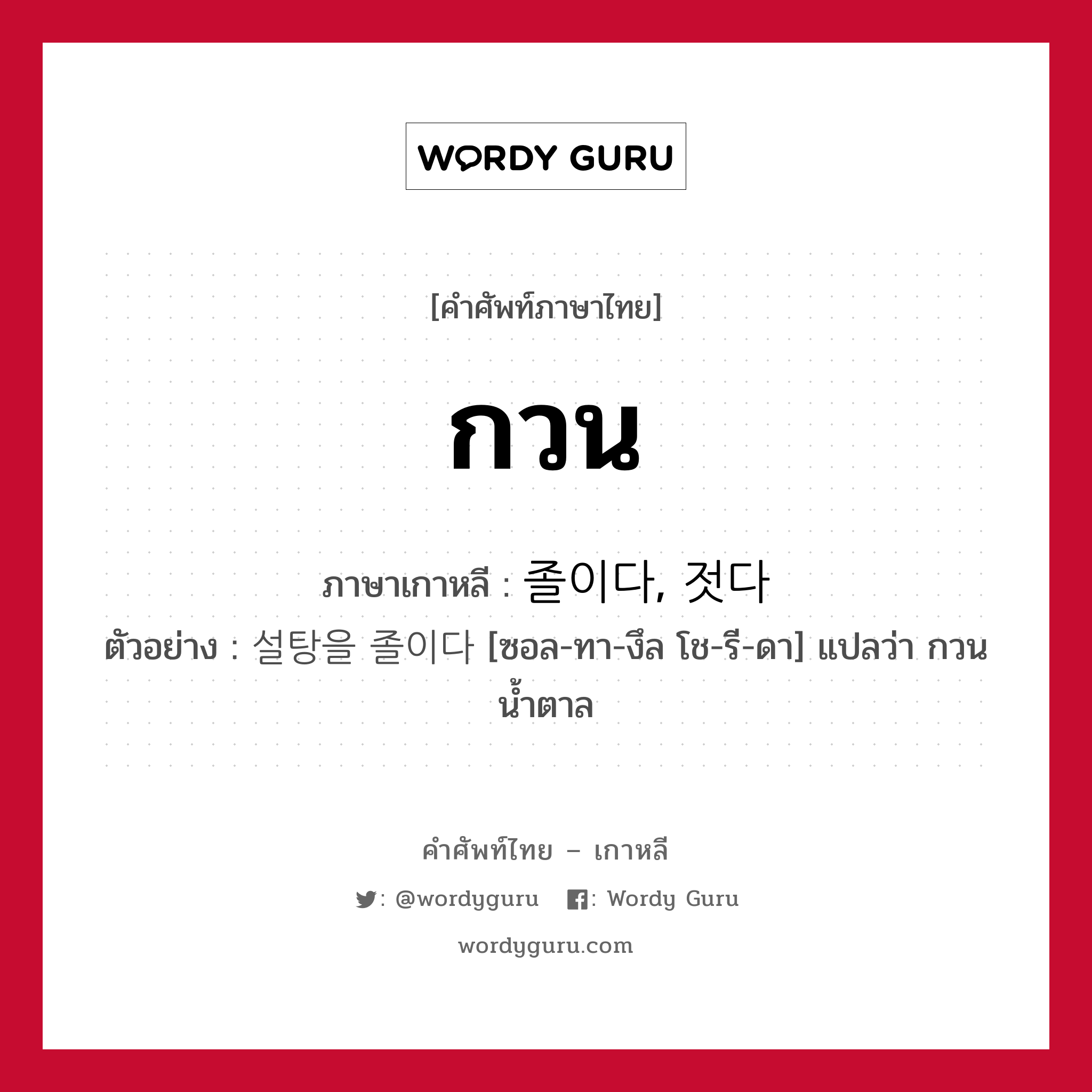 กวน ภาษาเกาหลีคืออะไร, คำศัพท์ภาษาไทย - เกาหลี กวน ภาษาเกาหลี 졸이다, 젓다 ตัวอย่าง 설탕을 졸이다 [ซอล-ทา-งึล โช-รี-ดา] แปลว่า กวนน้ำตาล