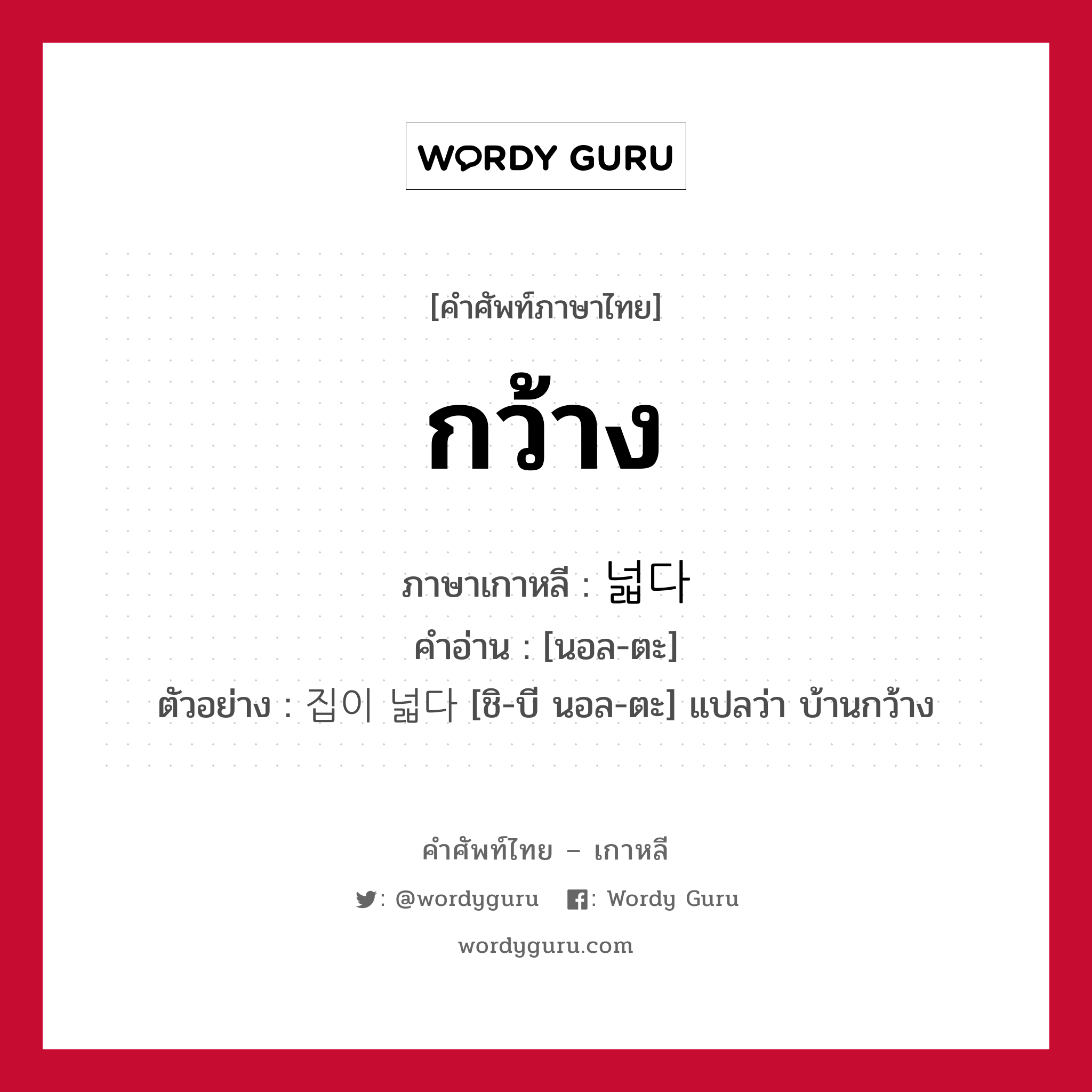 กว้าง ภาษาเกาหลีคืออะไร, คำศัพท์ภาษาไทย - เกาหลี กว้าง ภาษาเกาหลี 넓다 คำอ่าน [นอล-ตะ] ตัวอย่าง 집이 넓다 [ชิ-บี นอล-ตะ] แปลว่า บ้านกว้าง