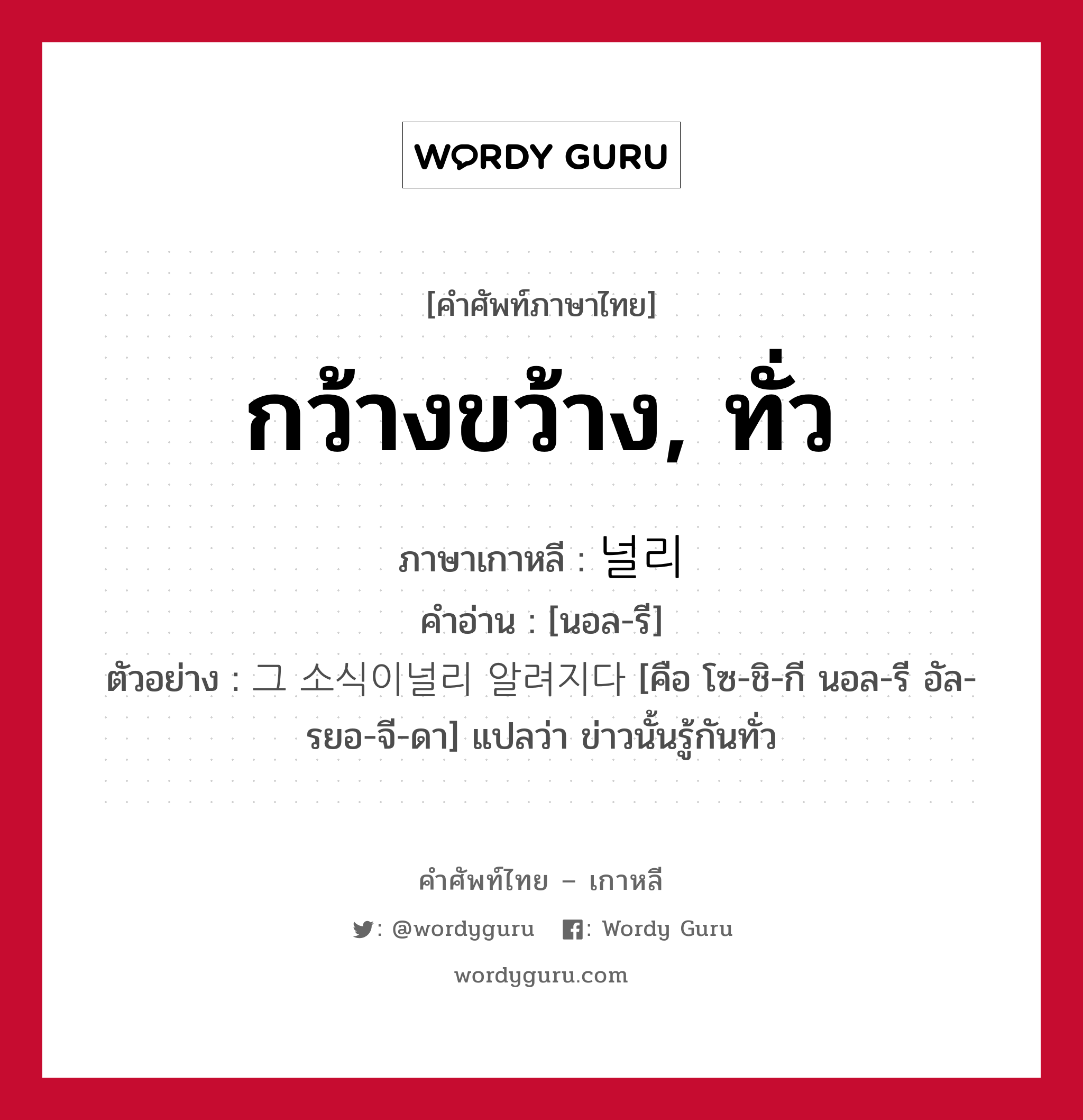 กว้างขว้าง, ทั่ว ภาษาเกาหลีคืออะไร, คำศัพท์ภาษาไทย - เกาหลี กว้างขว้าง, ทั่ว ภาษาเกาหลี 널리 คำอ่าน [นอล-รี] ตัวอย่าง 그 소식이널리 알려지다 [คือ โซ-ชิ-กี นอล-รี อัล-รยอ-จี-ดา] แปลว่า ข่าวนั้นรู้กันทั่ว