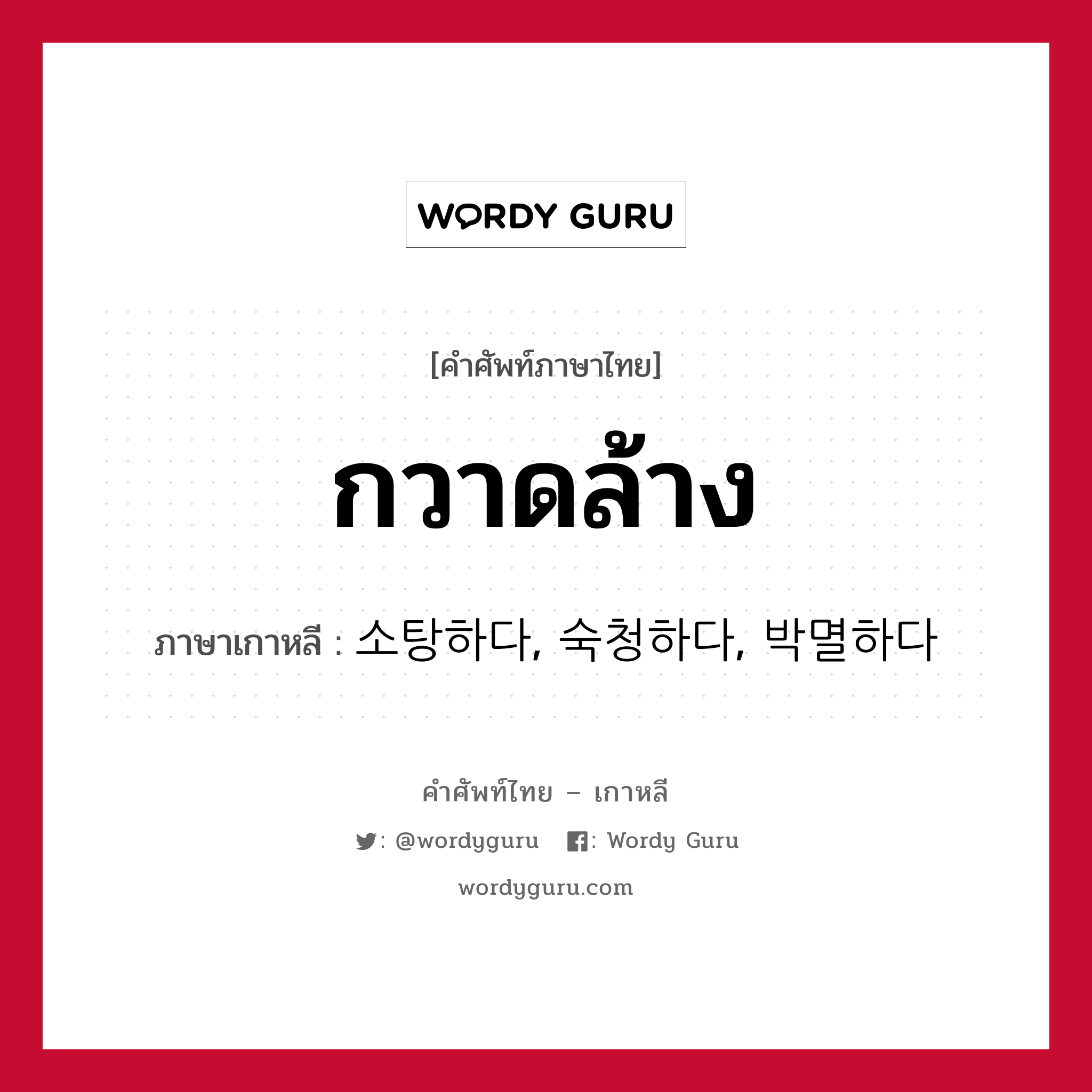 กวาดล้าง ภาษาเกาหลีคืออะไร, คำศัพท์ภาษาไทย - เกาหลี กวาดล้าง ภาษาเกาหลี 소탕하다, 숙청하다, 박멸하다