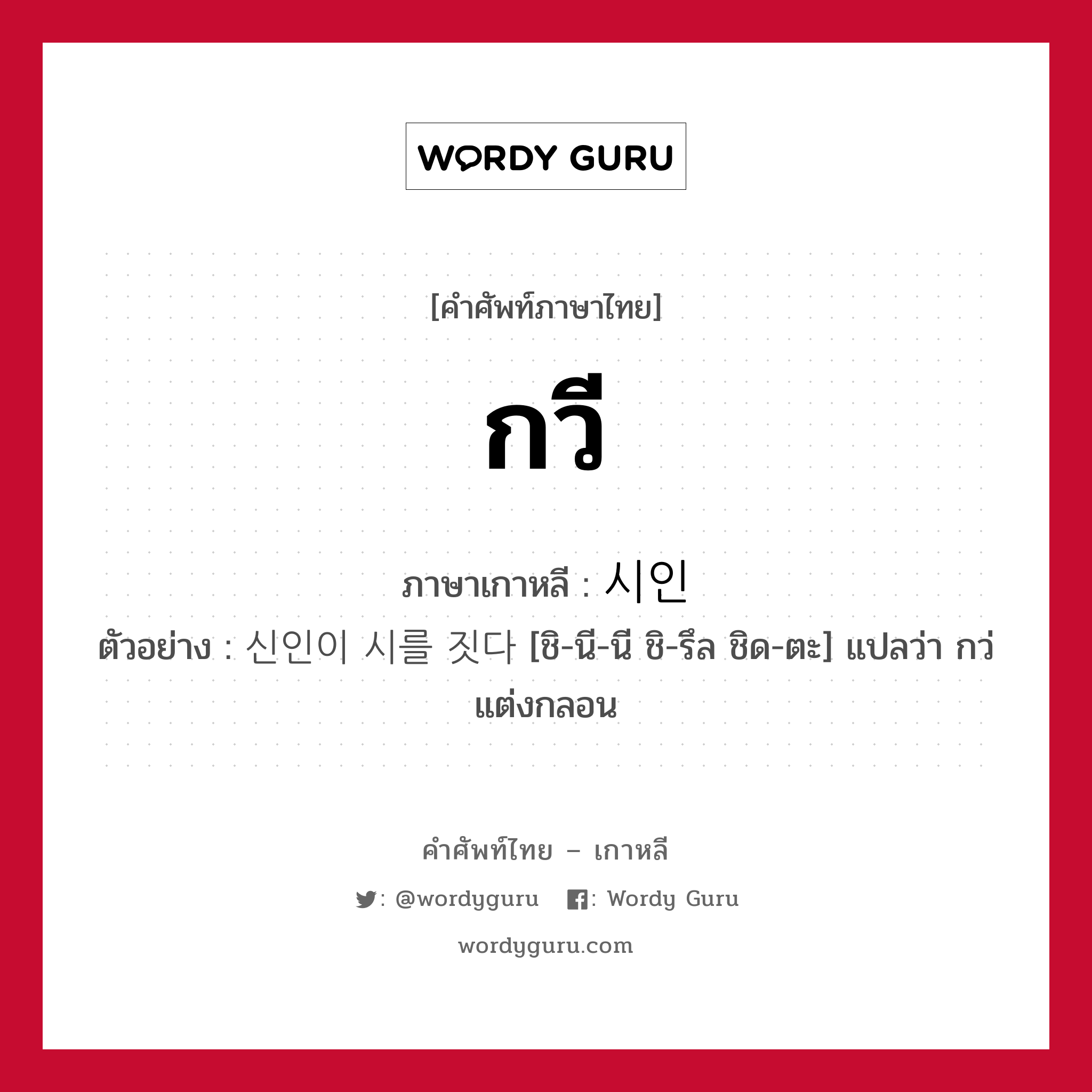 กวี ภาษาเกาหลีคืออะไร, คำศัพท์ภาษาไทย - เกาหลี กวี ภาษาเกาหลี 시인 ตัวอย่าง 신인이 시를 짓다 [ชิ-นี-นี ชิ-รึล ชิด-ตะ] แปลว่า กว่แต่งกลอน