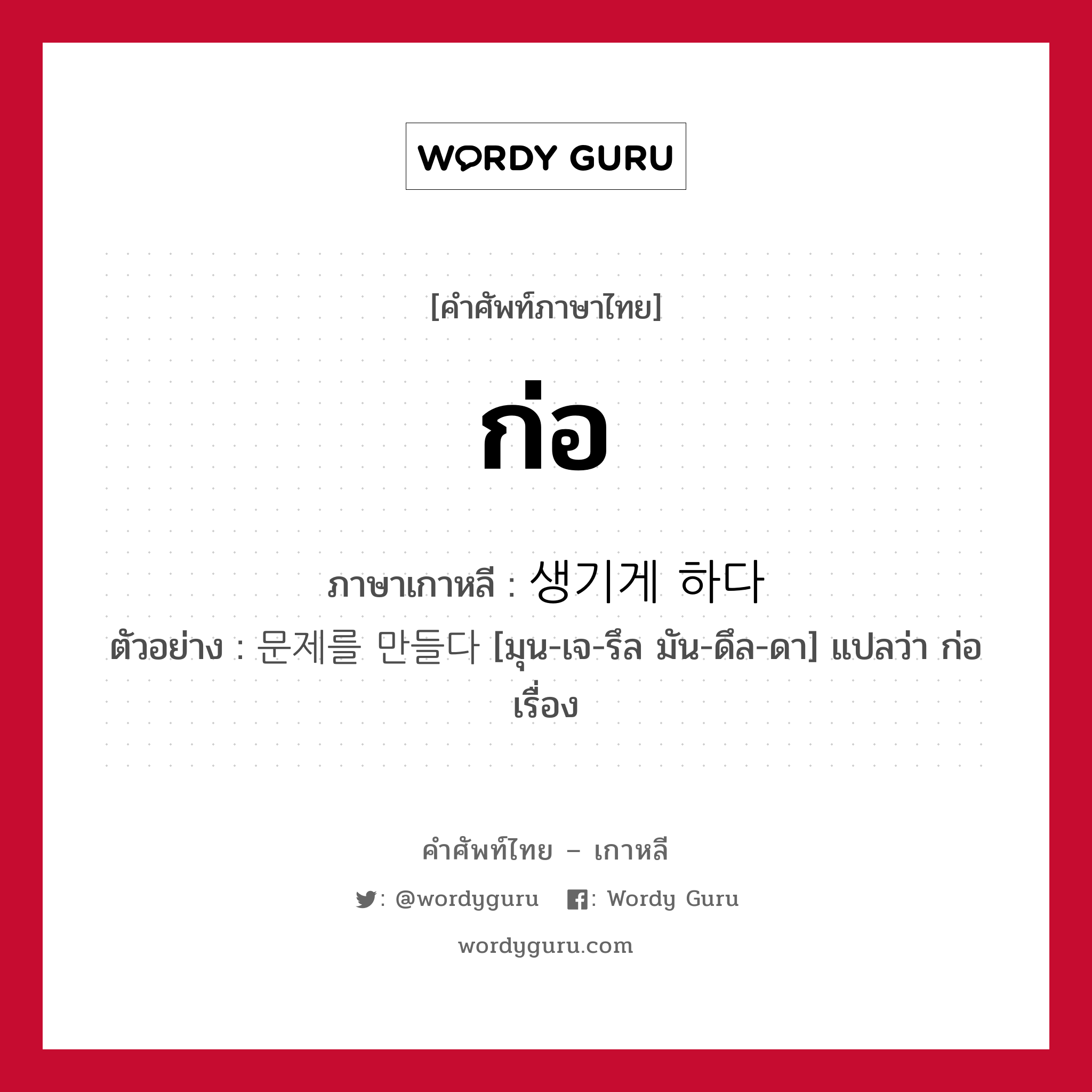 ก่อ ภาษาเกาหลีคืออะไร, คำศัพท์ภาษาไทย - เกาหลี ก่อ ภาษาเกาหลี 생기게 하다 ตัวอย่าง 문제를 만들다 [มุน-เจ-รึล มัน-ดึล-ดา] แปลว่า ก่อเรื่อง