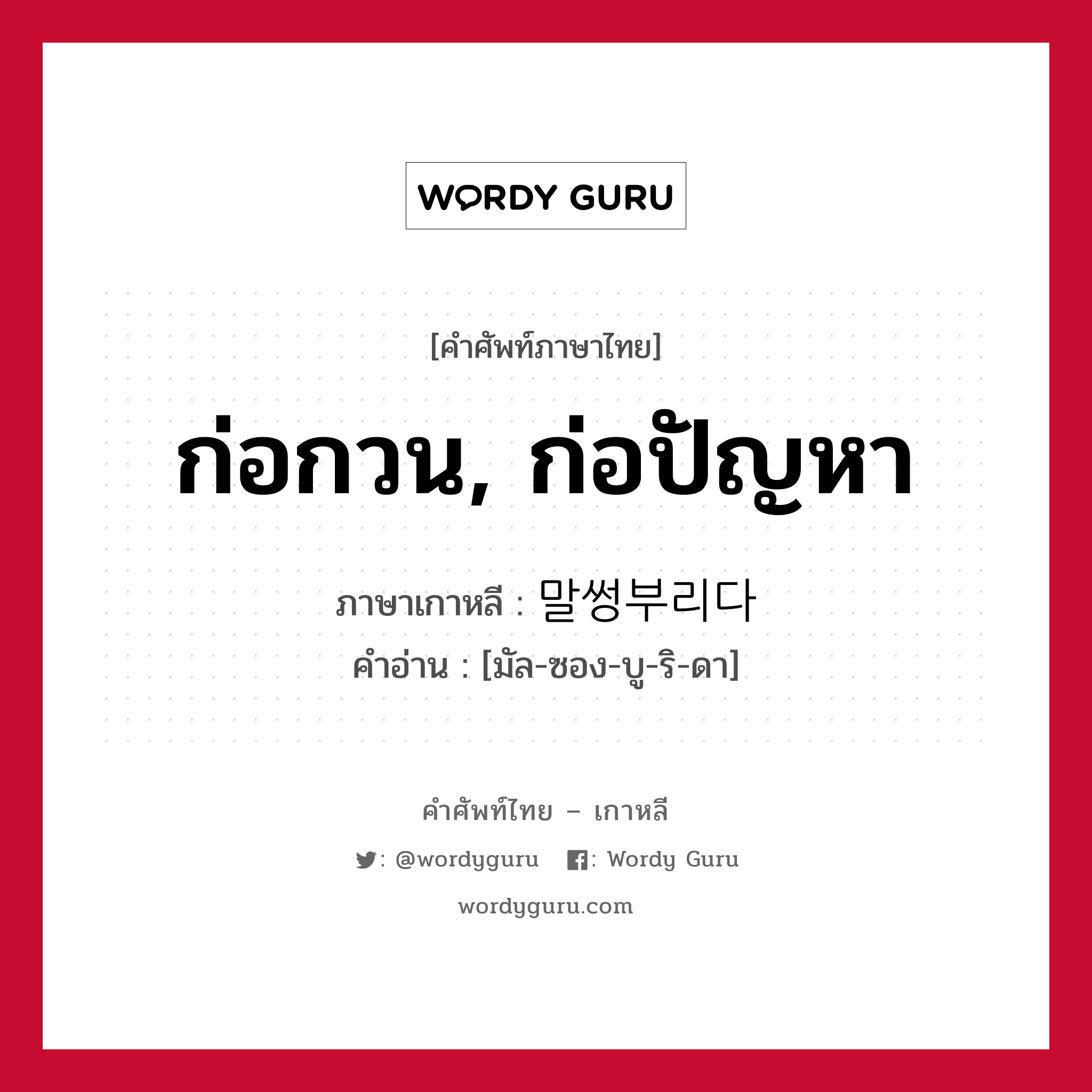 ก่อกวน, ก่อปัญหา ภาษาเกาหลีคืออะไร, คำศัพท์ภาษาไทย - เกาหลี ก่อกวน, ก่อปัญหา ภาษาเกาหลี 말썽부리다 คำอ่าน [มัล-ซอง-บู-ริ-ดา]