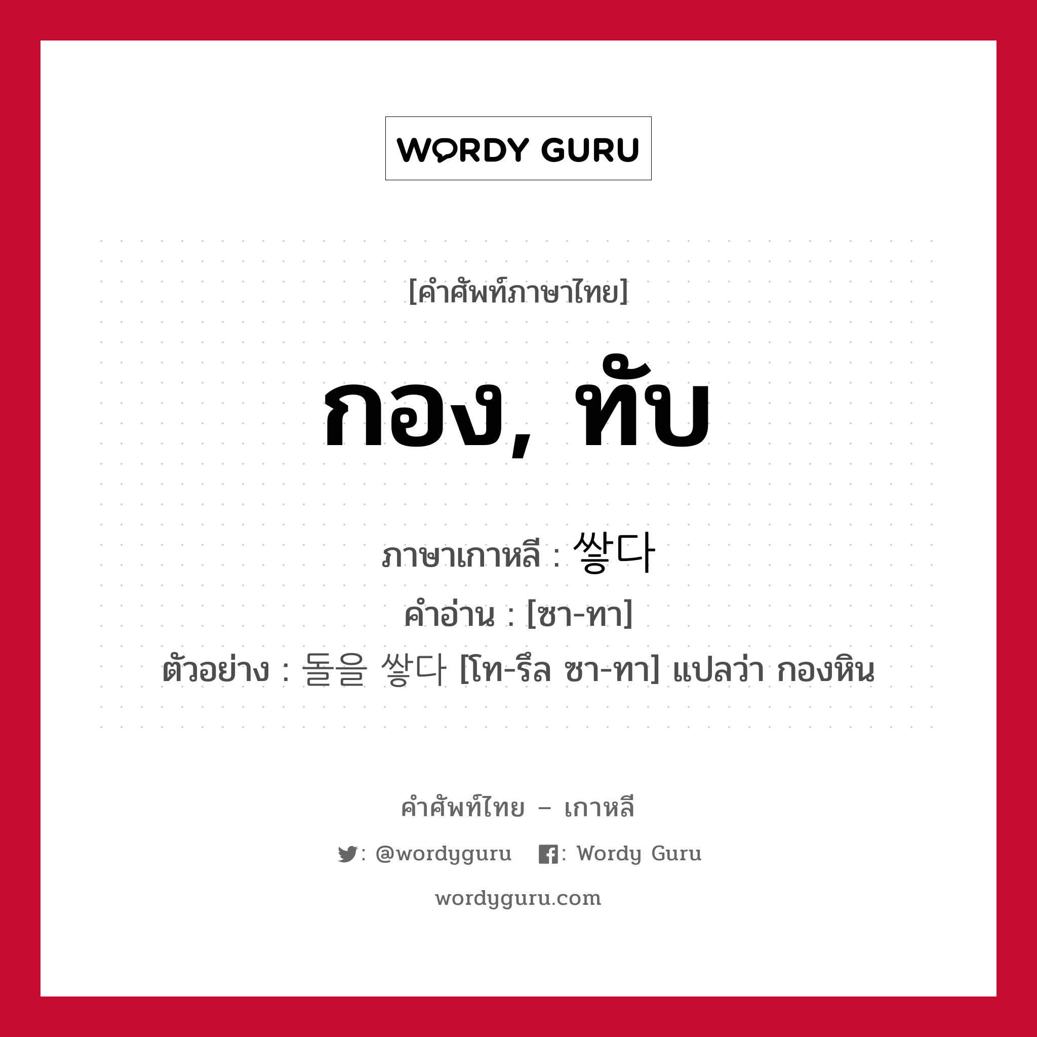 กอง, ทับ ภาษาเกาหลีคืออะไร, คำศัพท์ภาษาไทย - เกาหลี กอง, ทับ ภาษาเกาหลี 쌓다 คำอ่าน [ซา-ทา] ตัวอย่าง 돌을 쌓다 [โท-รึล ซา-ทา] แปลว่า กองหิน