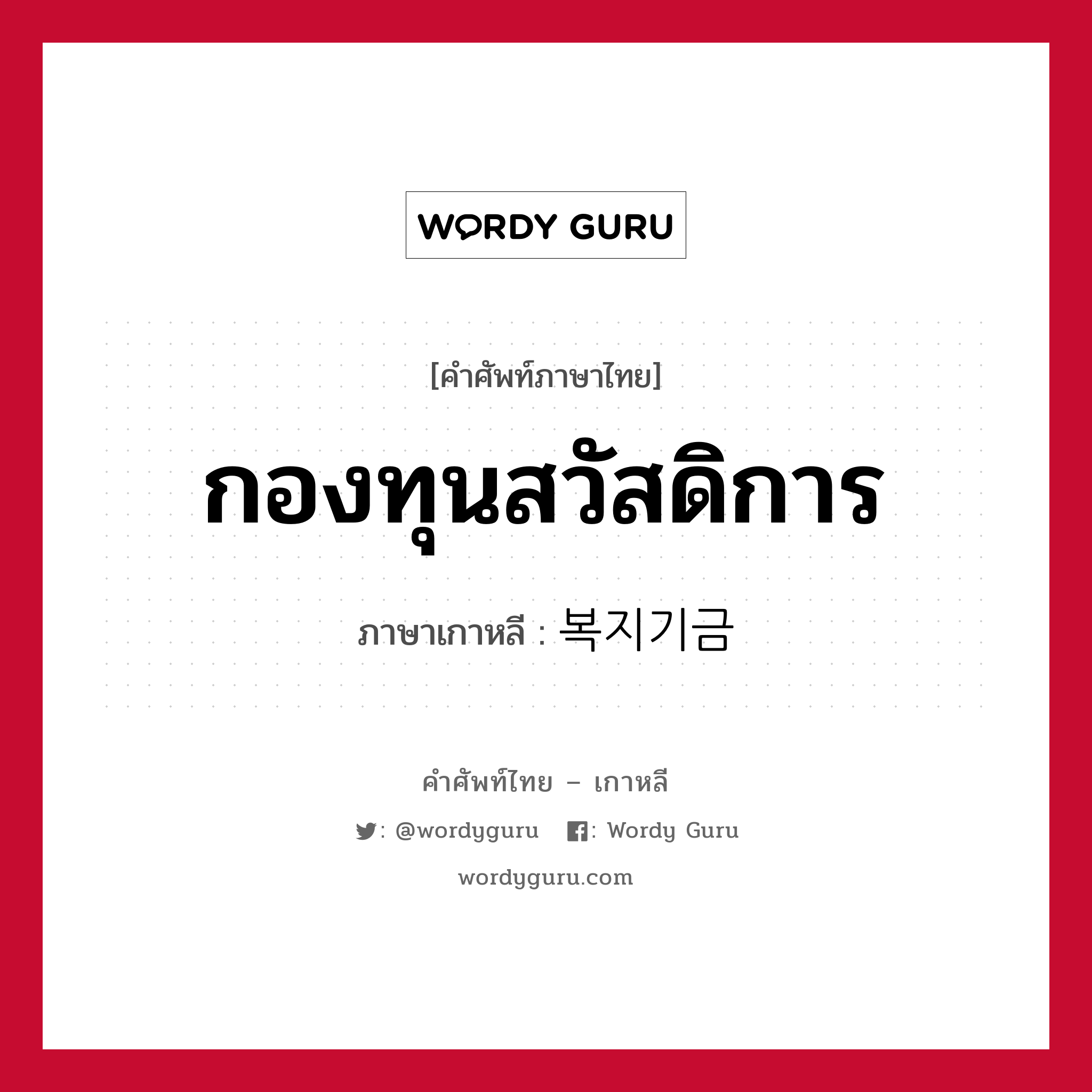 กองทุนสวัสดิการ ภาษาเกาหลีคืออะไร, คำศัพท์ภาษาไทย - เกาหลี กองทุนสวัสดิการ ภาษาเกาหลี 복지기금