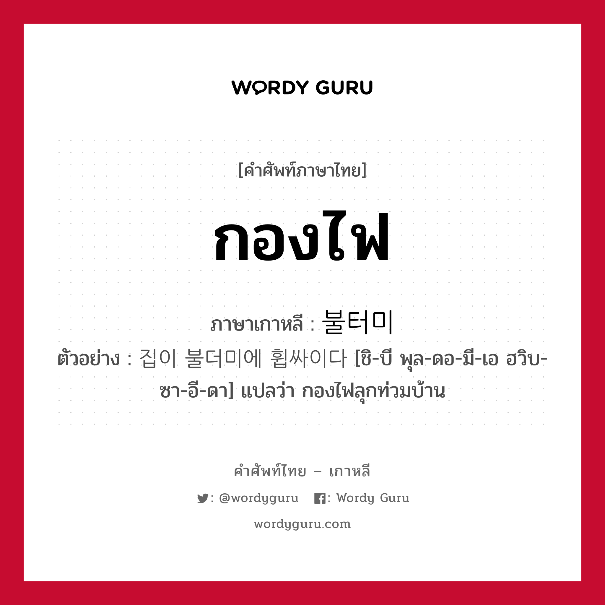 กองไฟ ภาษาเกาหลีคืออะไร, คำศัพท์ภาษาไทย - เกาหลี กองไฟ ภาษาเกาหลี 불터미 ตัวอย่าง 집이 불더미에 휩싸이다 [ชิ-บี พุล-ดอ-มี-เอ ฮวิบ-ซา-อี-ดา] แปลว่า กองไฟลุกท่วมบ้าน