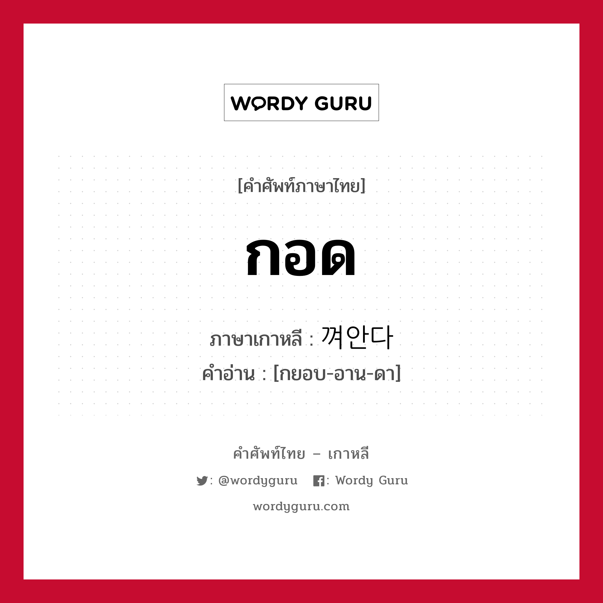 กอด ภาษาเกาหลีคืออะไร, คำศัพท์ภาษาไทย - เกาหลี กอด ภาษาเกาหลี 껴안다 คำอ่าน [กยอบ-อาน-ดา]