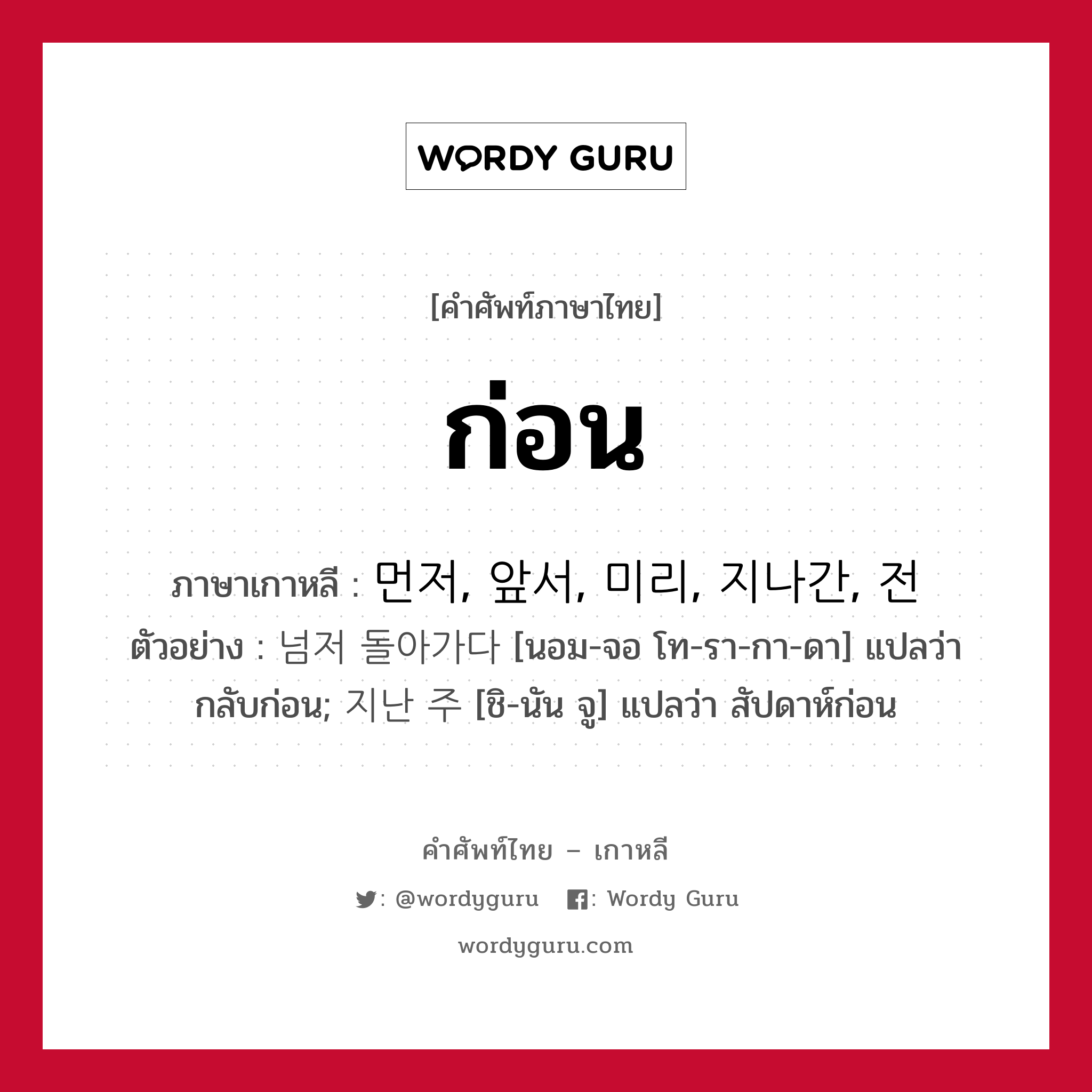 ก่อน ภาษาเกาหลีคืออะไร, คำศัพท์ภาษาไทย - เกาหลี ก่อน ภาษาเกาหลี 먼저, 앞서, 미리, 지나간, 전 ตัวอย่าง 넘저 돌아가다 [นอม-จอ โท-รา-กา-ดา] แปลว่า กลับก่อน; 지난 주 [ชิ-นัน จู] แปลว่า สัปดาห์ก่อน