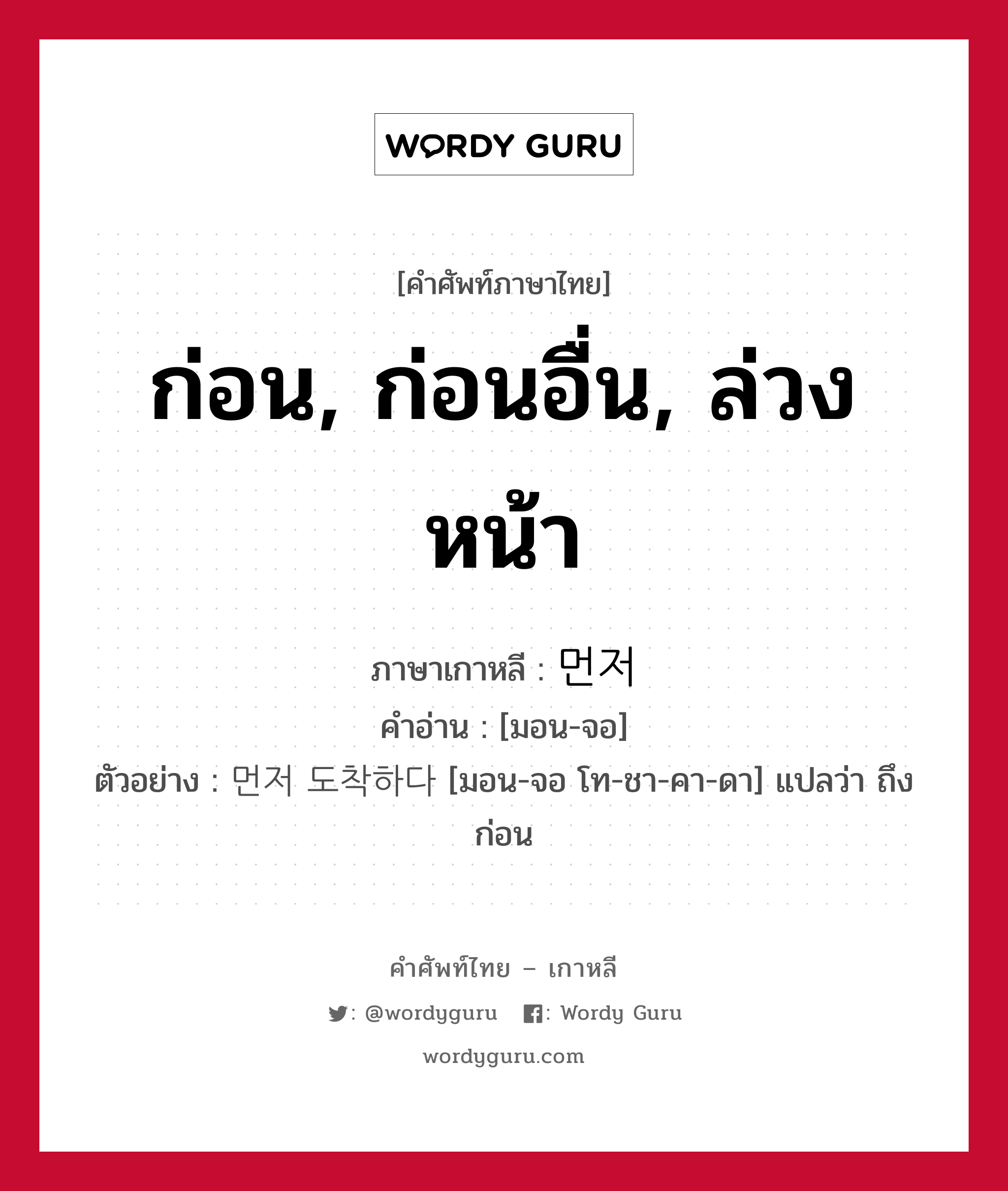 ก่อน, ก่อนอื่น, ล่วงหน้า ภาษาเกาหลีคืออะไร, คำศัพท์ภาษาไทย - เกาหลี ก่อน, ก่อนอื่น, ล่วงหน้า ภาษาเกาหลี 먼저 คำอ่าน [มอน-จอ] ตัวอย่าง 먼저 도착하다 [มอน-จอ โท-ชา-คา-ดา] แปลว่า ถึงก่อน