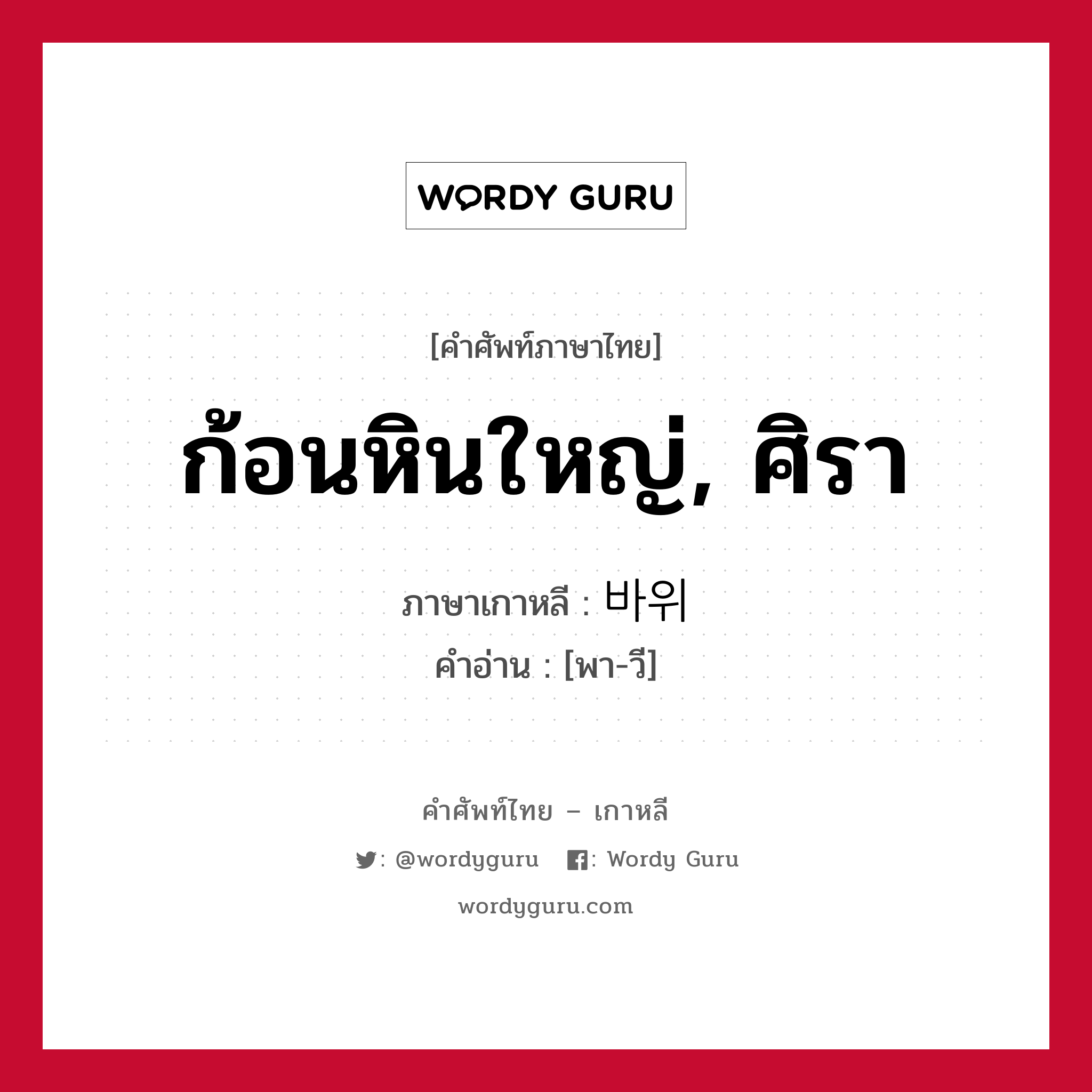 ก้อนหินใหญ่, ศิรา ภาษาเกาหลีคืออะไร, คำศัพท์ภาษาไทย - เกาหลี ก้อนหินใหญ่, ศิรา ภาษาเกาหลี 바위 คำอ่าน [พา-วี]