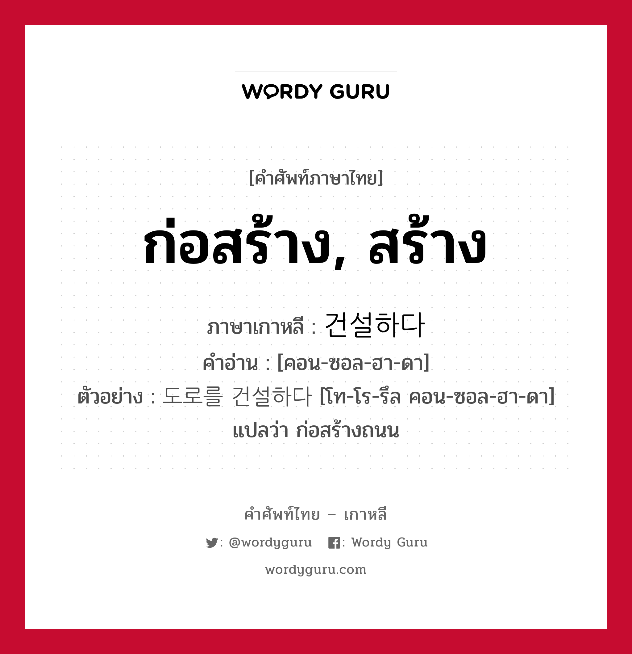 ก่อสร้าง, สร้าง ภาษาเกาหลีคืออะไร, คำศัพท์ภาษาไทย - เกาหลี ก่อสร้าง, สร้าง ภาษาเกาหลี 건설하다 คำอ่าน [คอน-ซอล-ฮา-ดา] ตัวอย่าง 도로를 건설하다 [โท-โร-รึล คอน-ซอล-ฮา-ดา] แปลว่า ก่อสร้างถนน