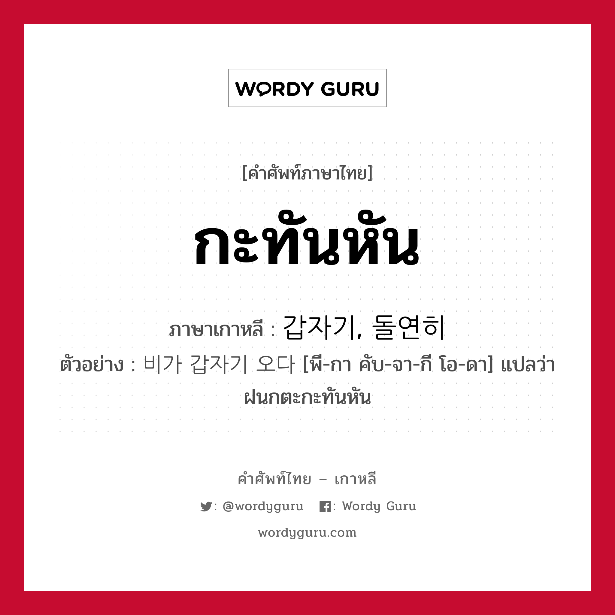 กะทันหัน ภาษาเกาหลีคืออะไร, คำศัพท์ภาษาไทย - เกาหลี กะทันหัน ภาษาเกาหลี 갑자기, 돌연히 ตัวอย่าง 비가 갑자기 오다 [พี-กา คับ-จา-กี โอ-ดา] แปลว่า ฝนกตะกะทันหัน