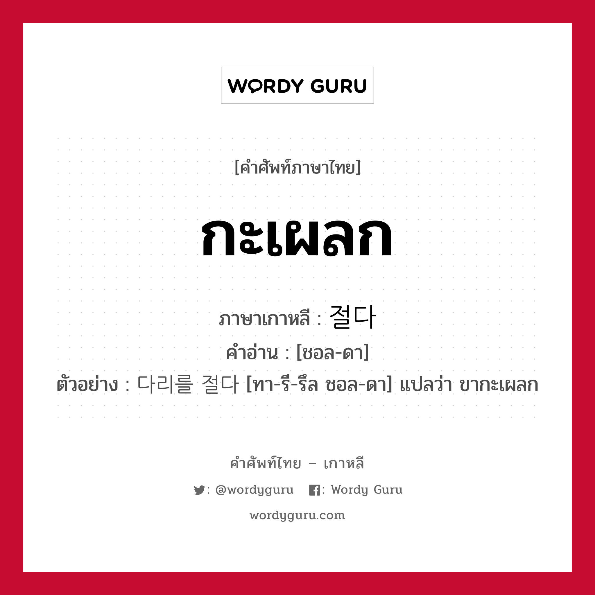 กะเผลก ภาษาเกาหลีคืออะไร, คำศัพท์ภาษาไทย - เกาหลี กะเผลก ภาษาเกาหลี 절다 คำอ่าน [ชอล-ดา] ตัวอย่าง 다리를 절다 [ทา-รี-รึล ชอล-ดา] แปลว่า ขากะเผลก