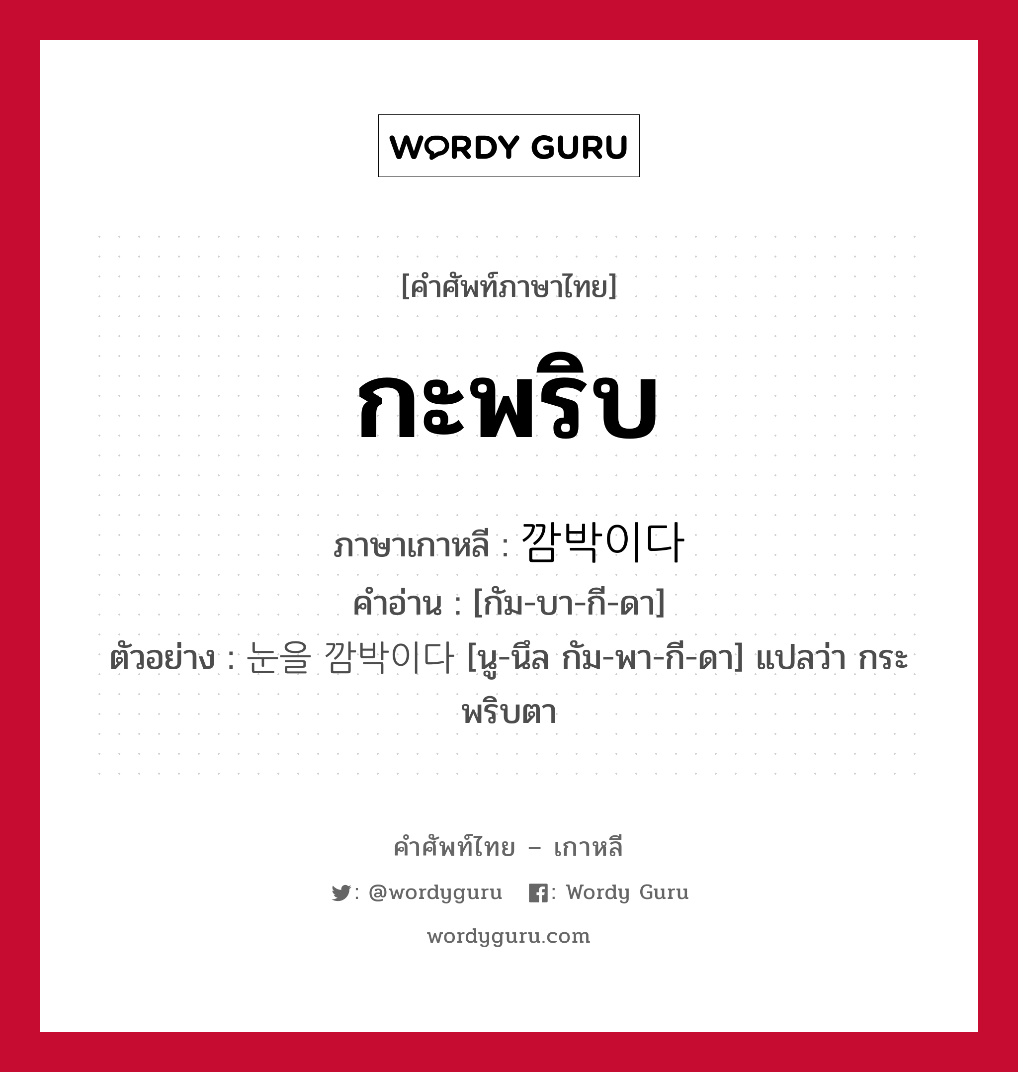 กะพริบ ภาษาเกาหลีคืออะไร, คำศัพท์ภาษาไทย - เกาหลี กะพริบ ภาษาเกาหลี 깜박이다 คำอ่าน [กัม-บา-กี-ดา] ตัวอย่าง 눈을 깜박이다 [นู-นึล กัม-พา-กี-ดา] แปลว่า กระพริบตา